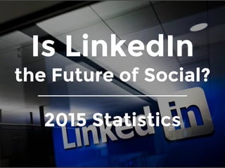 Is LinkedIn
the Future of Social?
2015 Statistics
 