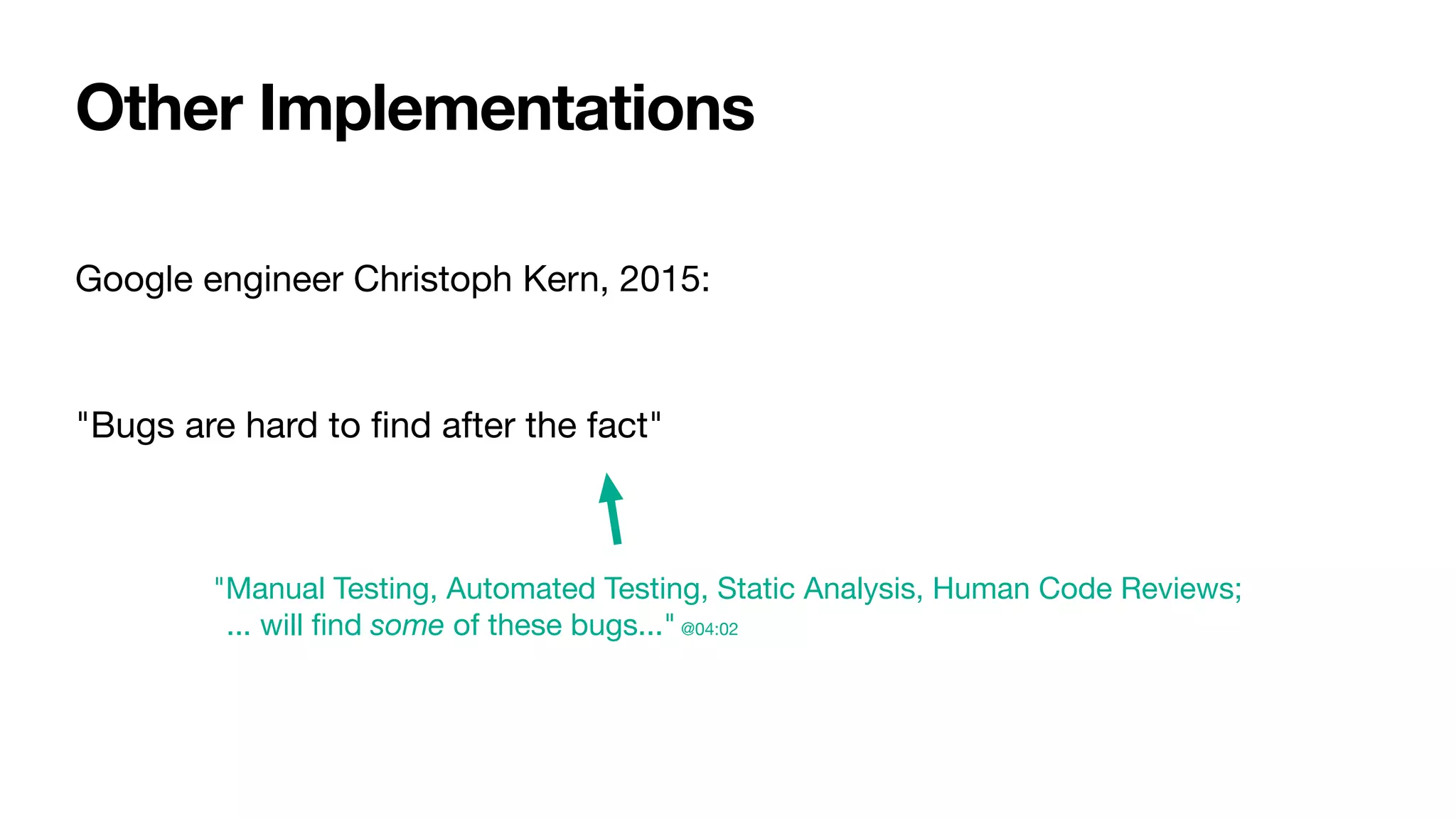 Google engineer Christoph Kern, 2015:

"Bugs are hard to ﬁnd after the fact"
"Manual Testing, Automated Testing, Static Analysis, Human Code Reviews;

... will ﬁnd some of these bugs..." @04:02
Other Implementations
 