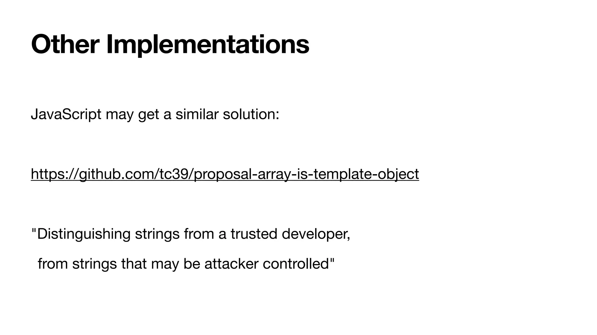 JavaScript may get a similar solution:

https://github.com/tc39/proposal-array-is-template-object

"Distinguishing strings from a trusted developer,

from strings that may be attacker controlled"
Other Implementations
 