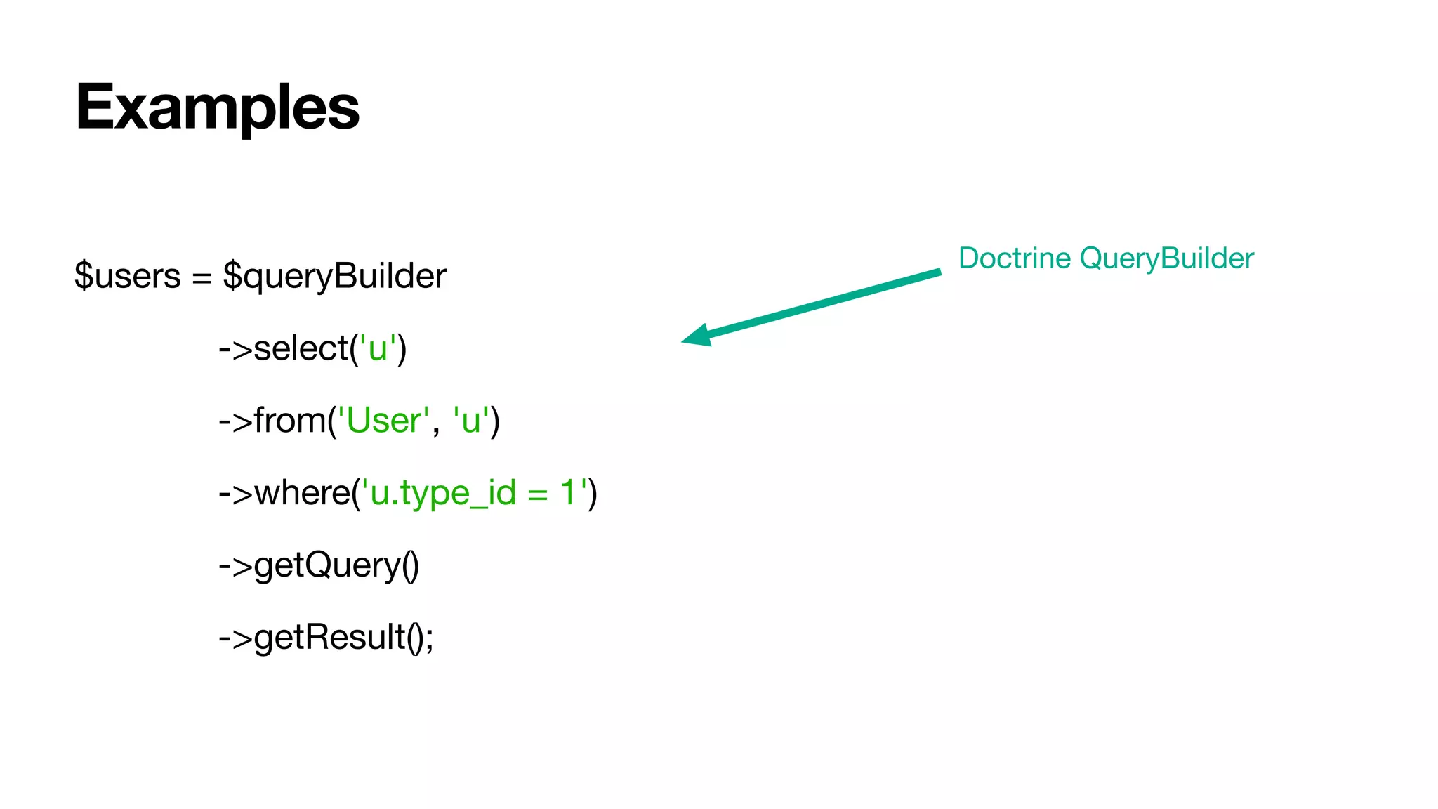 $users = $queryBuilder

	 ->select('u')

	 ->from('User', 'u')

	 ->where('u.type_id = 1')

	 ->getQuery()

	 ->getResult();
Doctrine QueryBuilder
Examples
 
