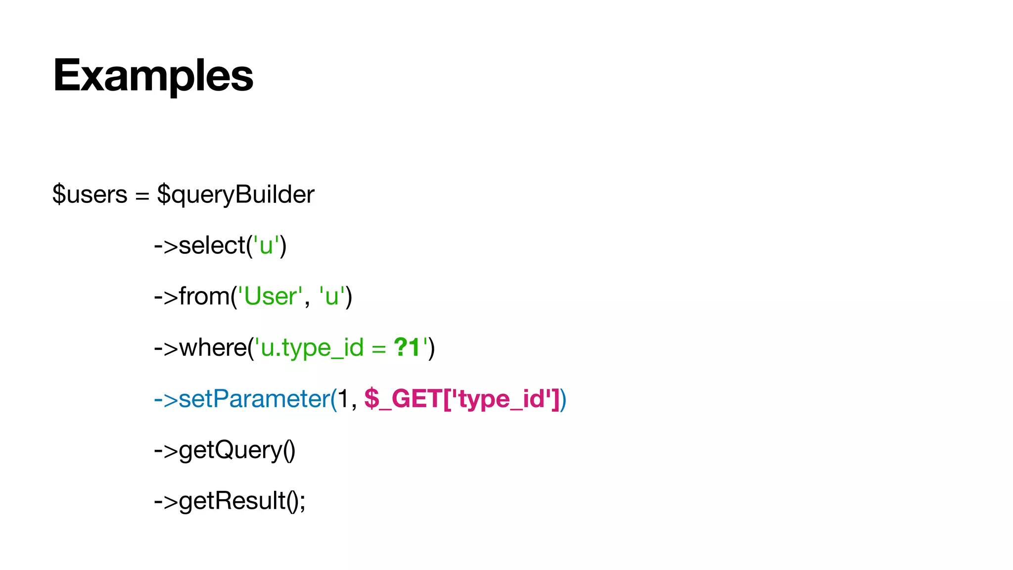 $users = $queryBuilder

	 ->select('u')

	 ->from('User', 'u')

	 ->where('u.type_id = ?1')

	 ->setParameter(1, $_GET['type_id'])

	 ->getQuery()

	 ->getResult();
Examples
 