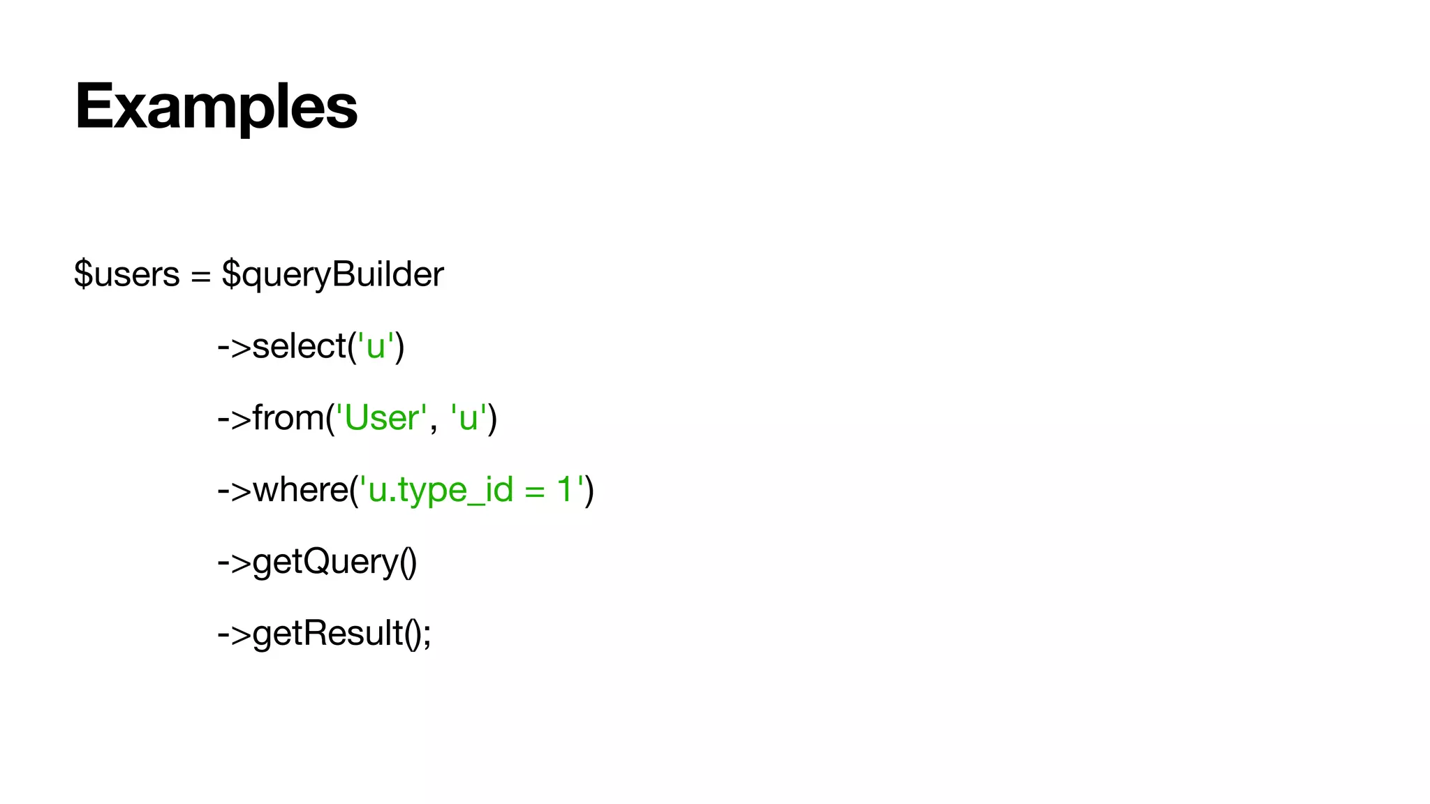 $users = $queryBuilder

	 ->select('u')

	 ->from('User', 'u')

	 ->where('u.type_id = 1')

	 ->getQuery()

	 ->getResult();
Examples
 