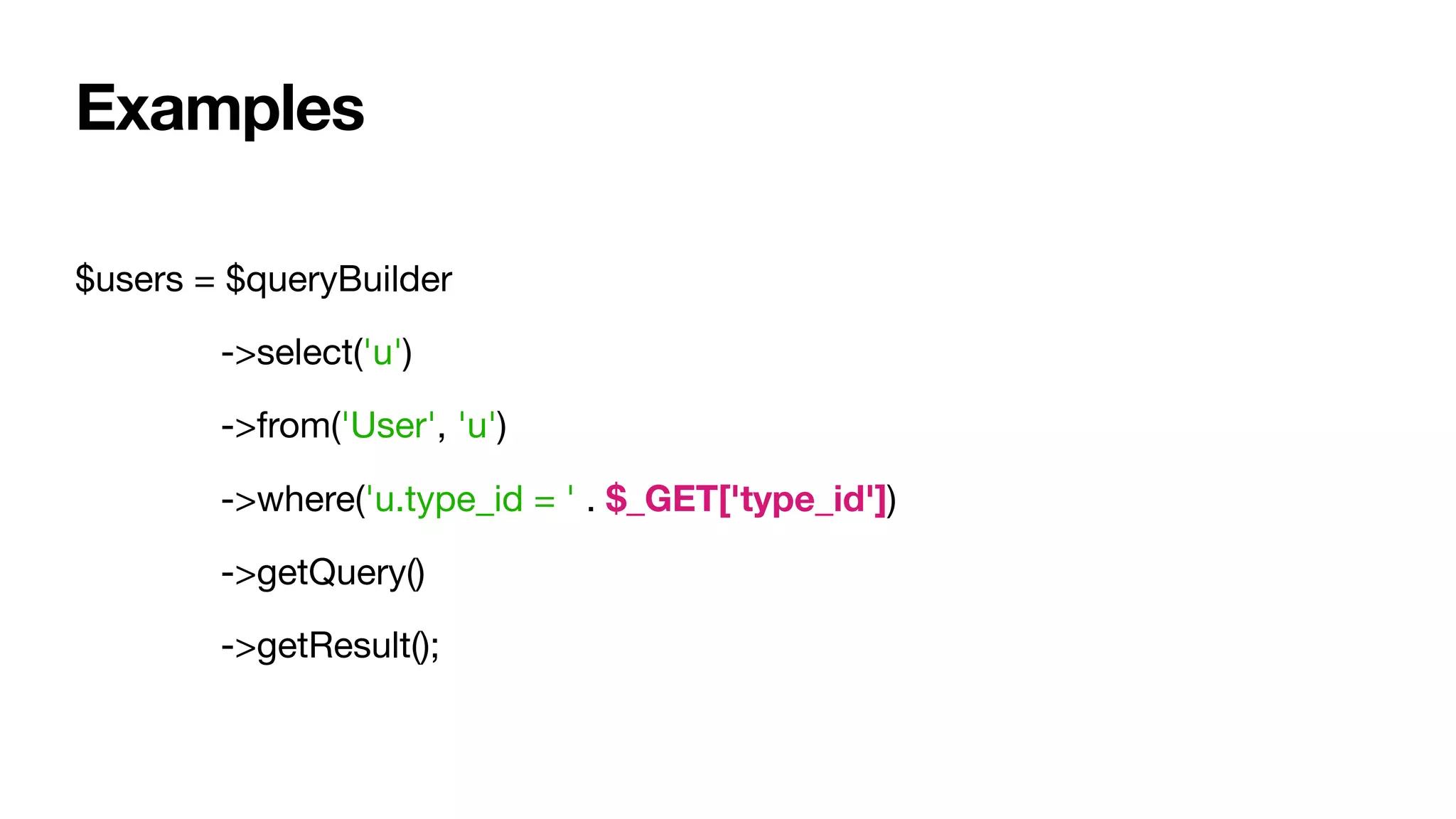 $users = $queryBuilder

	 ->select('u')

	 ->from('User', 'u')

	 ->where('u.type_id = ' . $_GET['type_id'])

	 ->getQuery()

	 ->getResult();
Examples
 