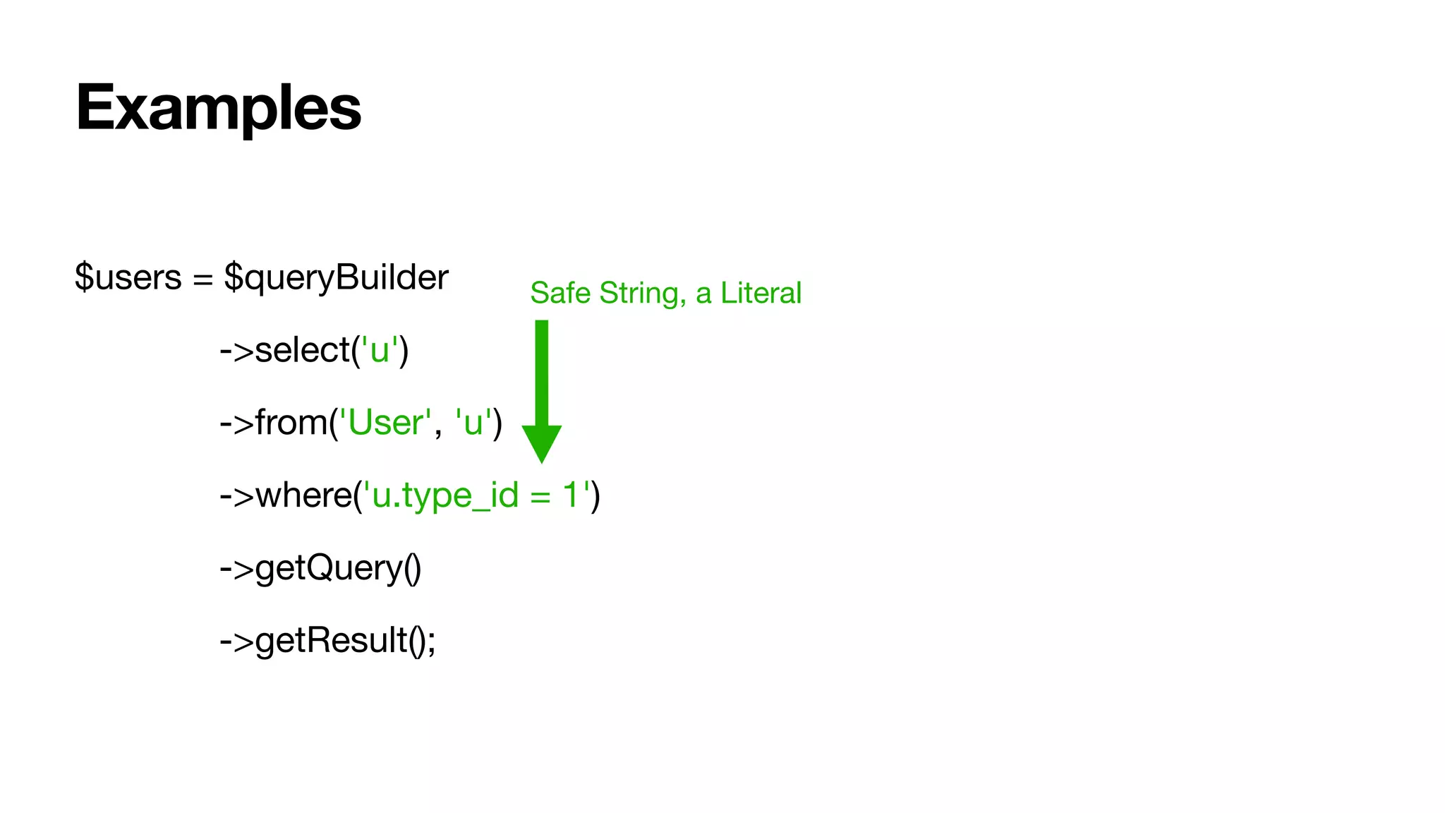 $users = $queryBuilder

	 ->select('u')

	 ->from('User', 'u')

	 ->where('u.type_id = 1')

	 ->getQuery()

	 ->getResult();
Safe String, a Literal
Examples
 