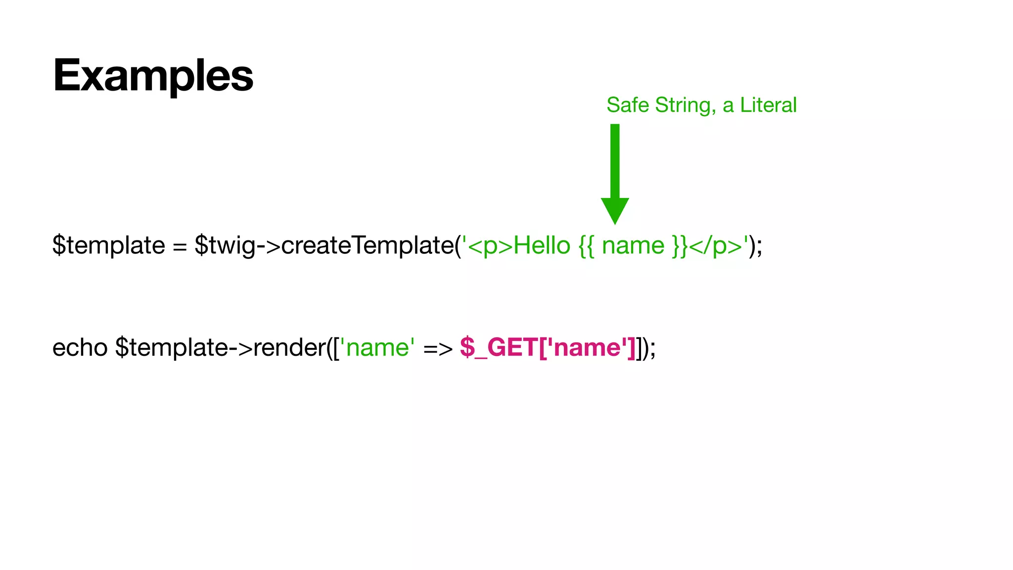 $template = $twig->createTemplate('<p>Hello {{ name }}</p>');

echo $template->render(['name' => $_GET['name']]);
Examples Safe String, a Literal
 