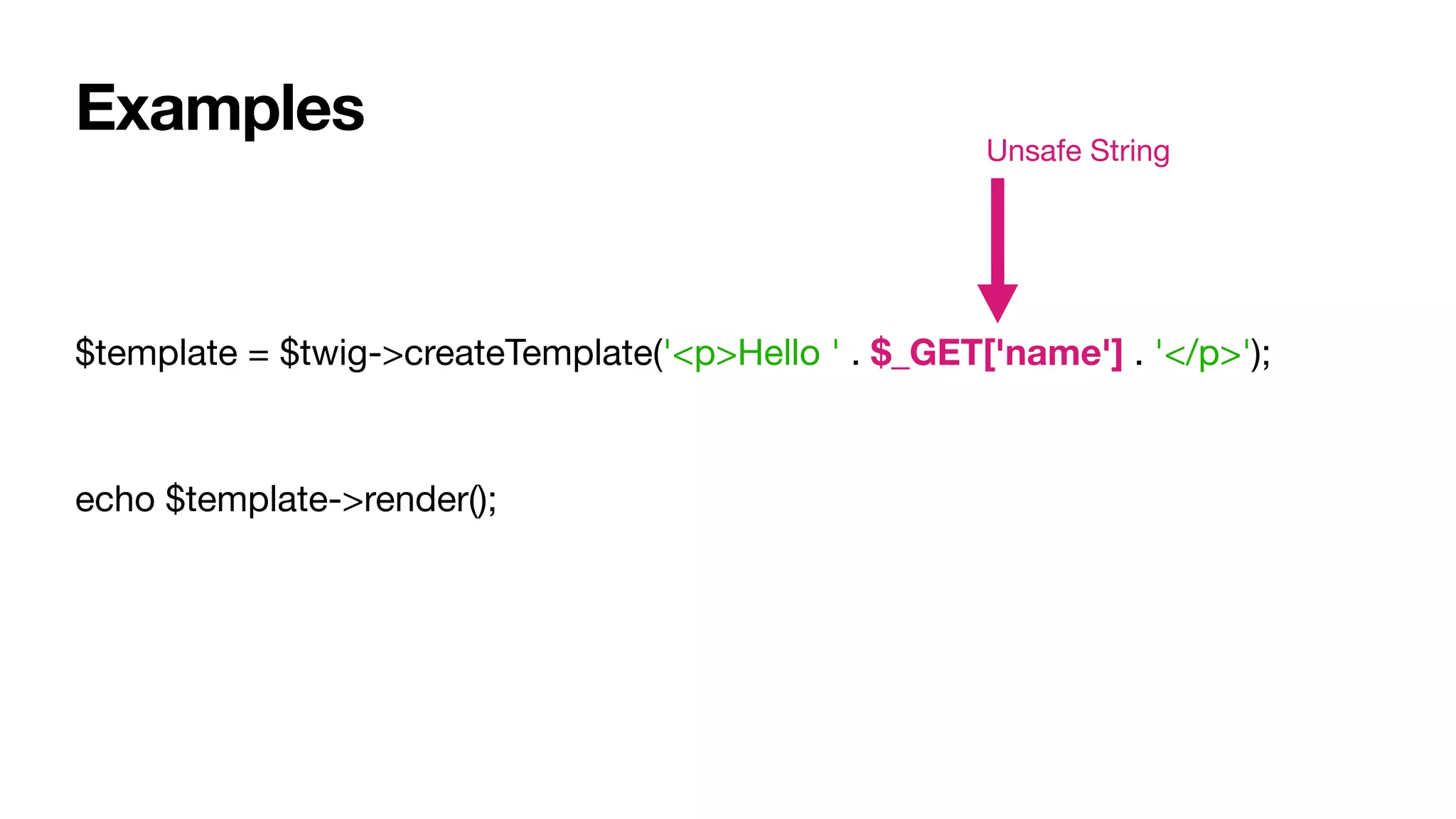 $template = $twig->createTemplate('<p>Hello ' . $_GET['name'] . '</p>');

echo $template->render();
Examples Unsafe String
 