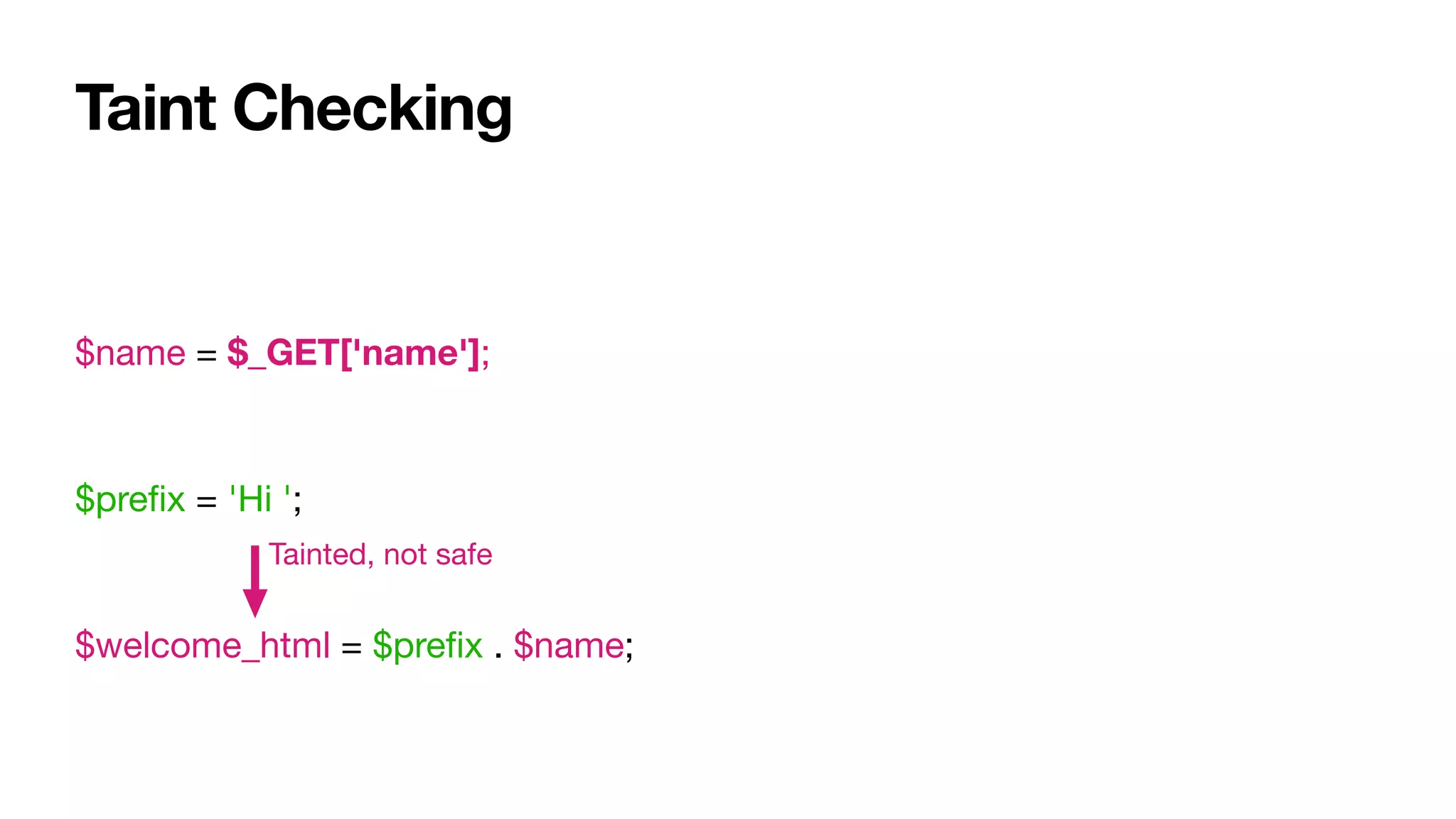 Taint Checking
$name = $_GET['name'];

$preﬁx = 'Hi ';

$welcome_html = $preﬁx . $name;
Tainted, not safe
 