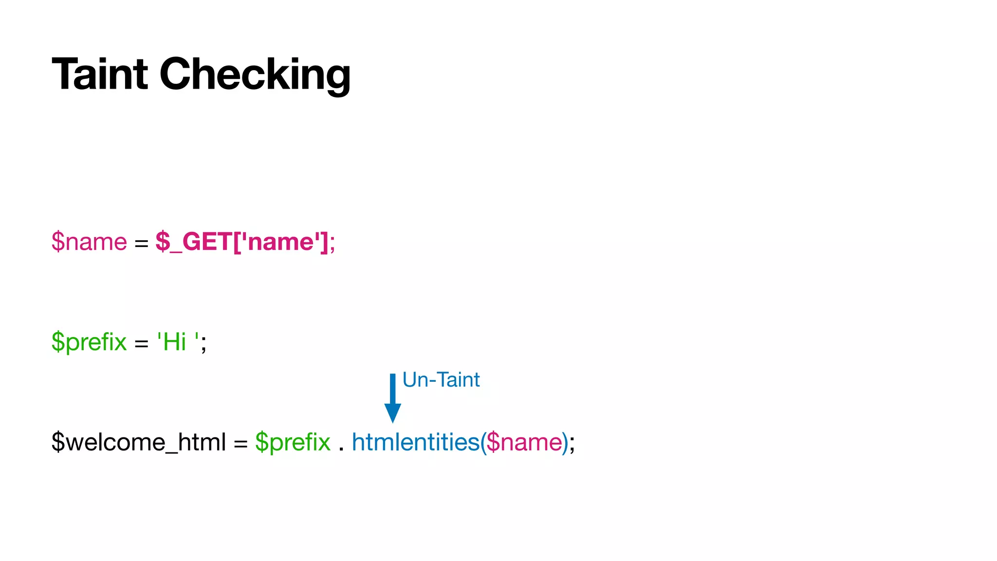 Taint Checking
$name = $_GET['name'];

$preﬁx = 'Hi ';

$welcome_html = $preﬁx . htmlentities($name);
Un-Taint
 