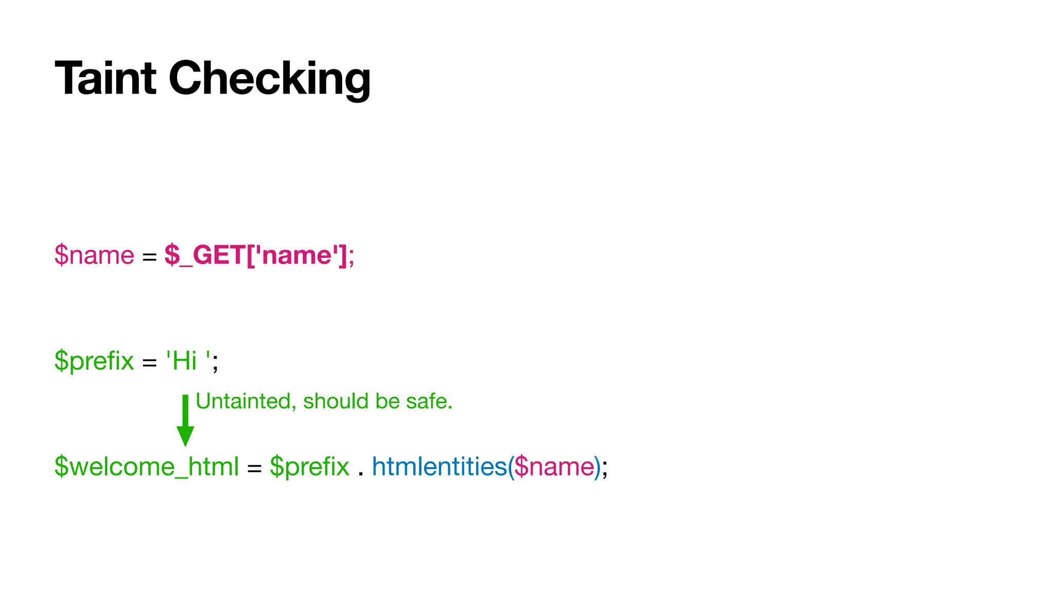 Taint Checking
$name = $_GET['name'];

$preﬁx = 'Hi ';

$welcome_html = $preﬁx . htmlentities($name);
Untainted, should be safe.
 