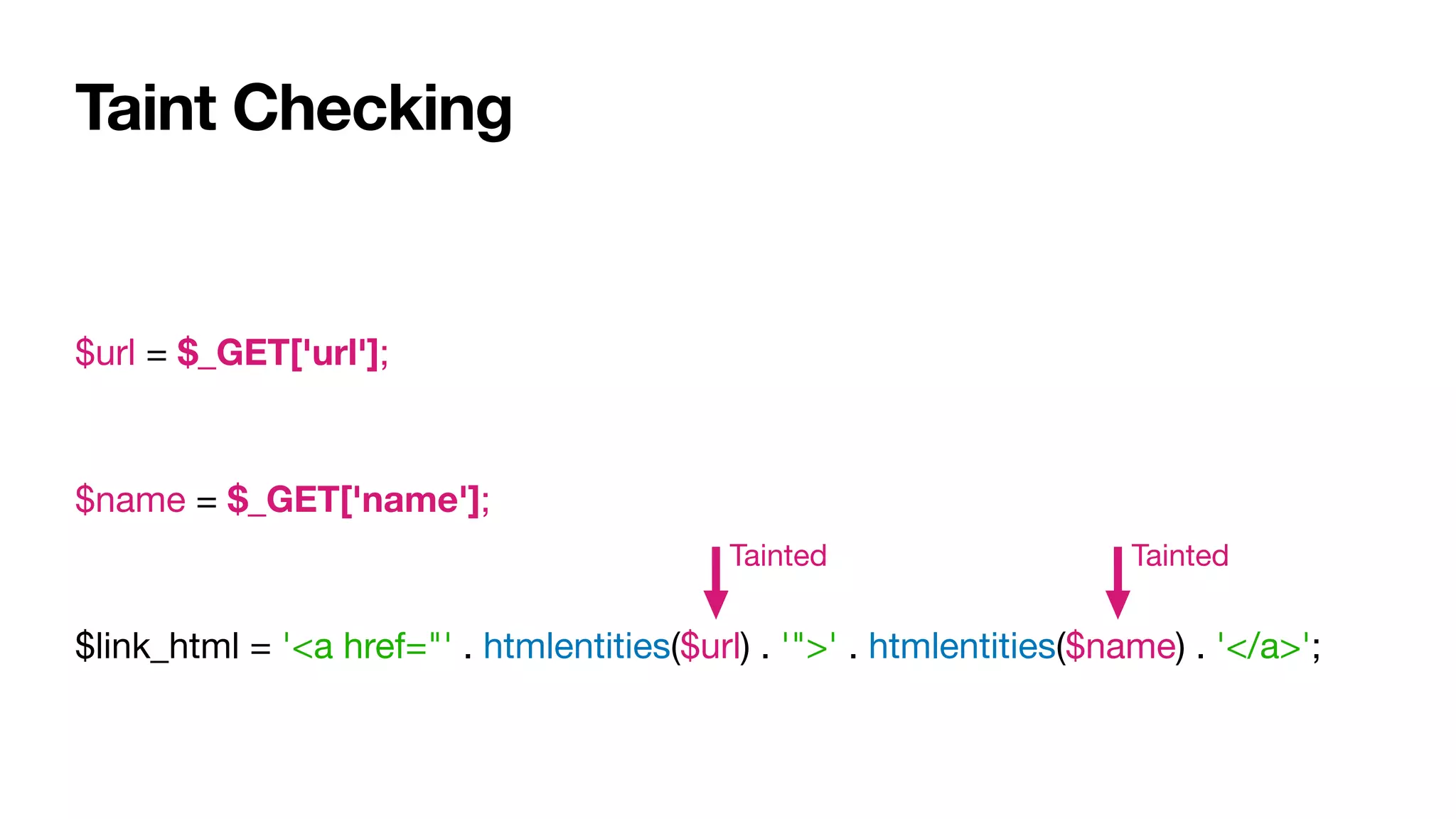 Taint Checking
$url = $_GET['url'];

$name = $_GET['name'];

$link_html = '<a href="' . htmlentities($url) . '">' . htmlentities($name) . '</a>';
Tainted Tainted
 