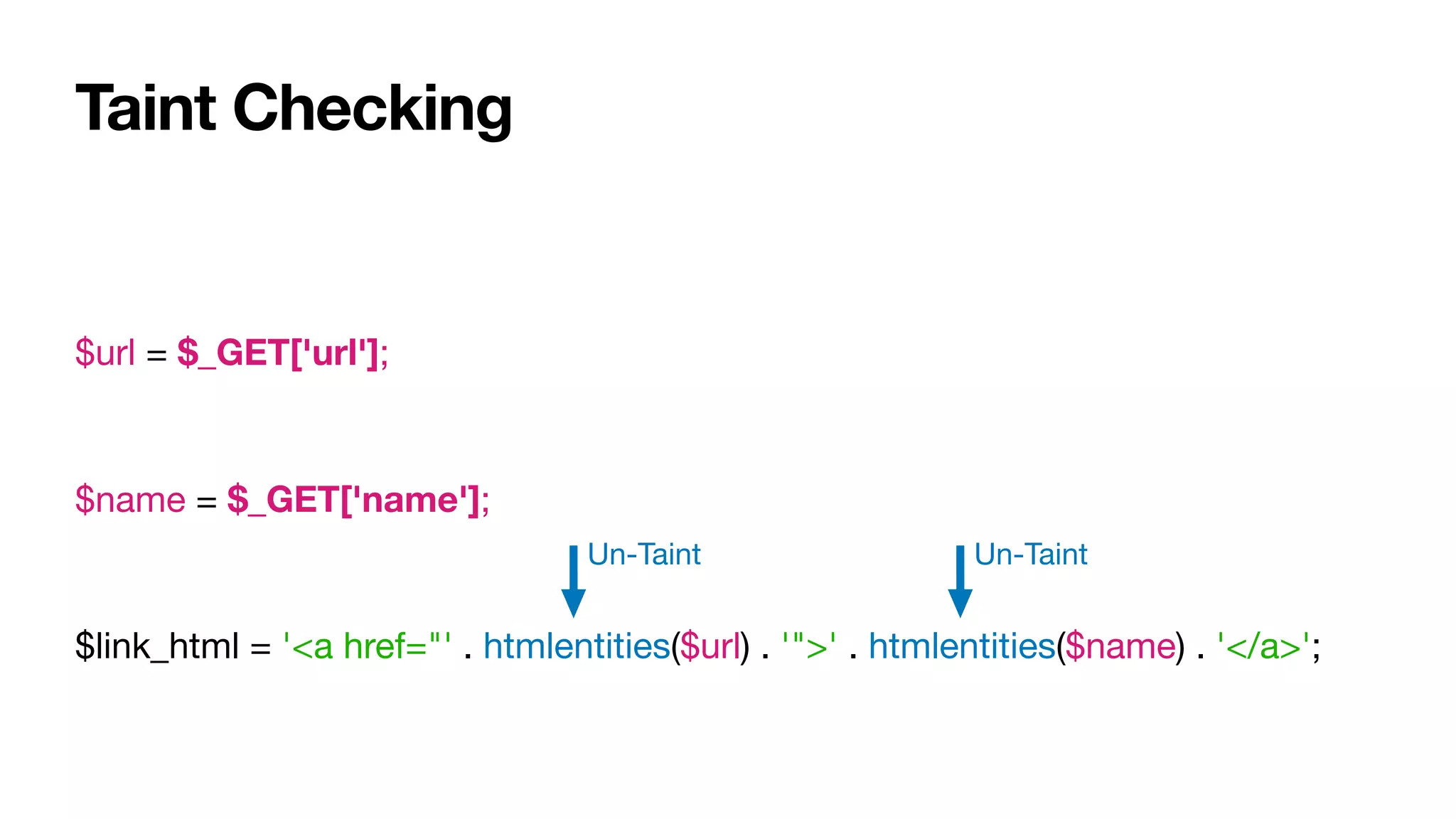 Taint Checking
$url = $_GET['url'];

$name = $_GET['name'];

$link_html = '<a href="' . htmlentities($url) . '">' . htmlentities($name) . '</a>';
Un-Taint Un-Taint
 