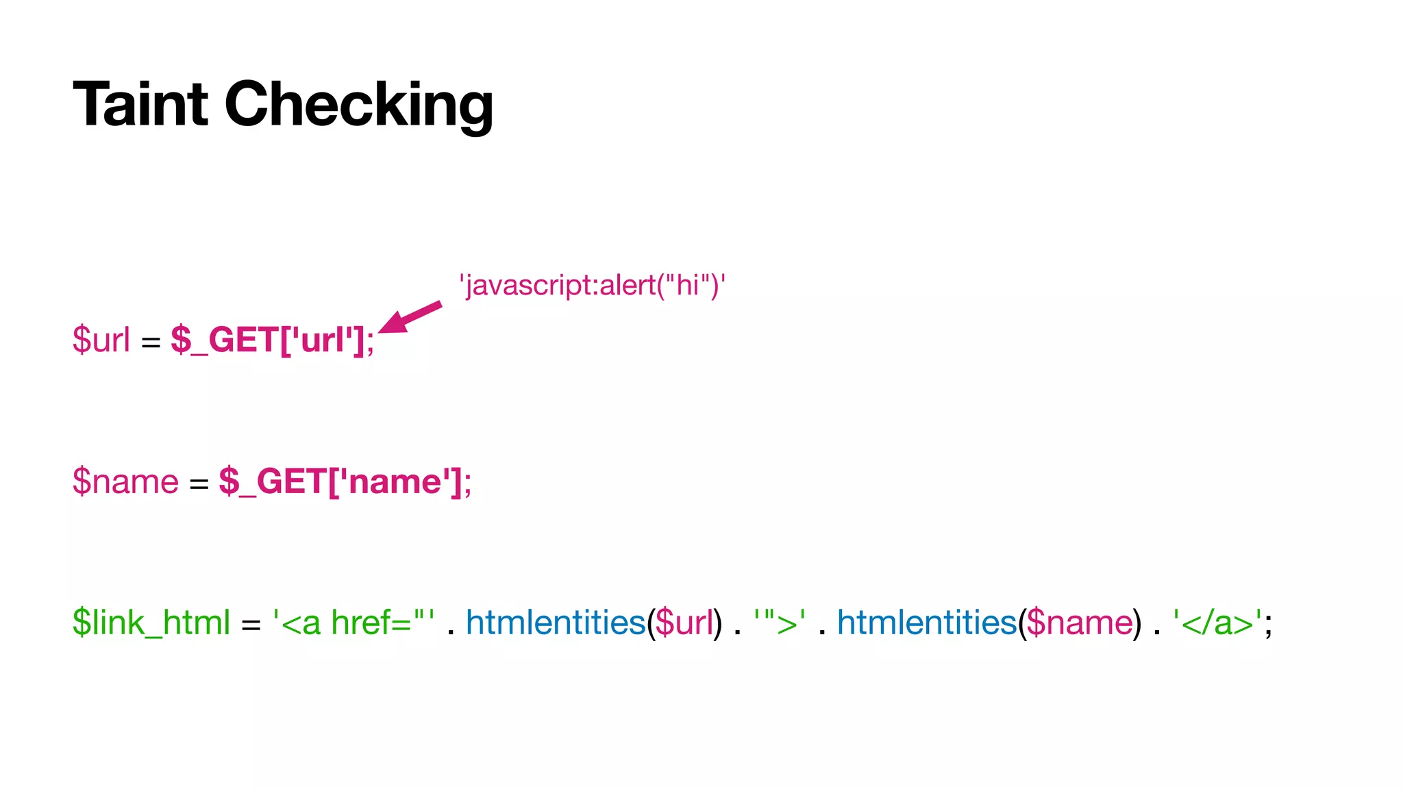 Taint Checking
$url = $_GET['url'];

$name = $_GET['name'];

$link_html = '<a href="' . htmlentities($url) . '">' . htmlentities($name) . '</a>';
'javascript:alert("hi")'
 