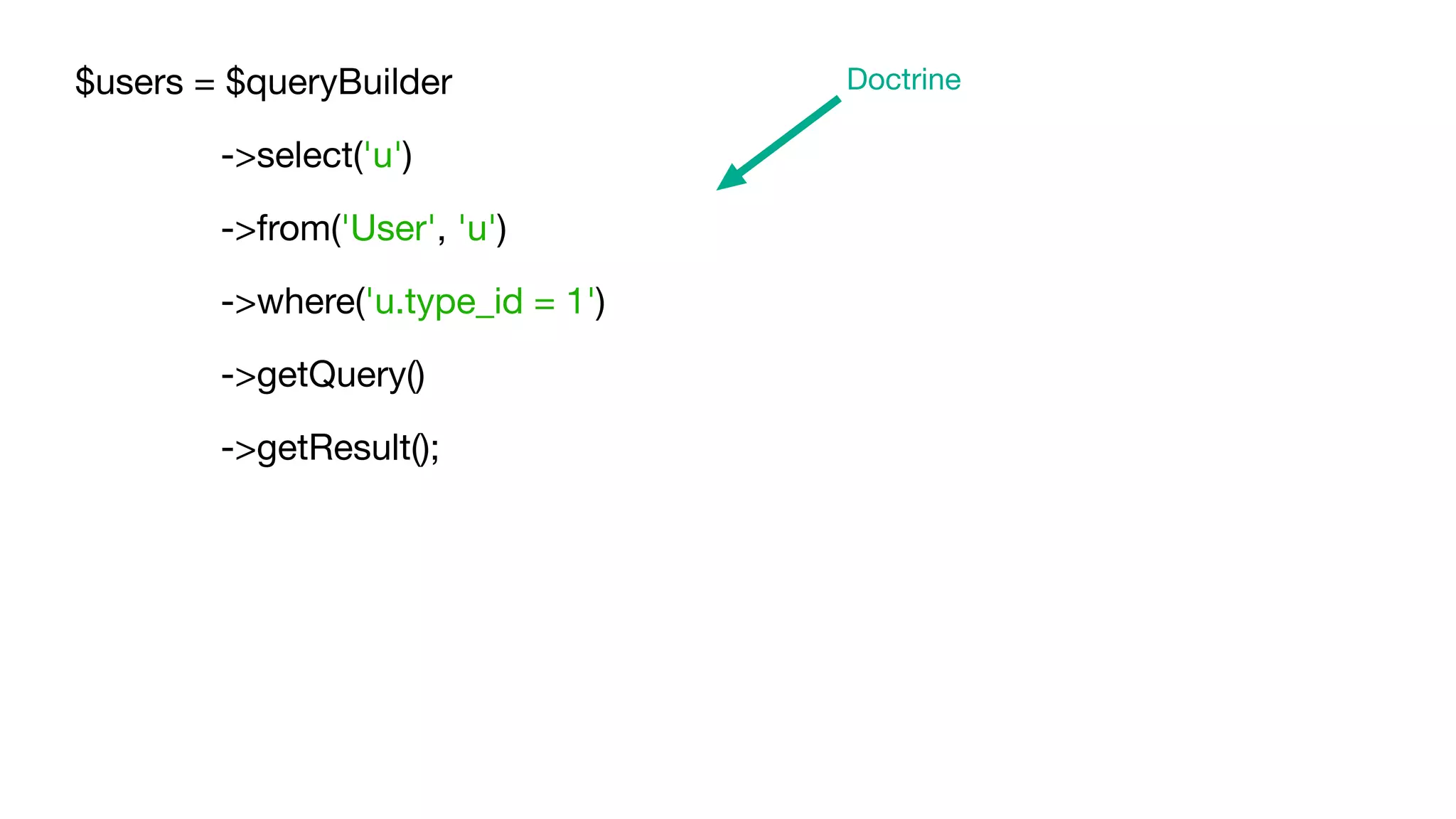 $users = $queryBuilder

	 ->select('u')

	 ->from('User', 'u')

	 ->where('u.type_id = 1')

	 ->getQuery()

	 ->getResult();
Doctrine
 