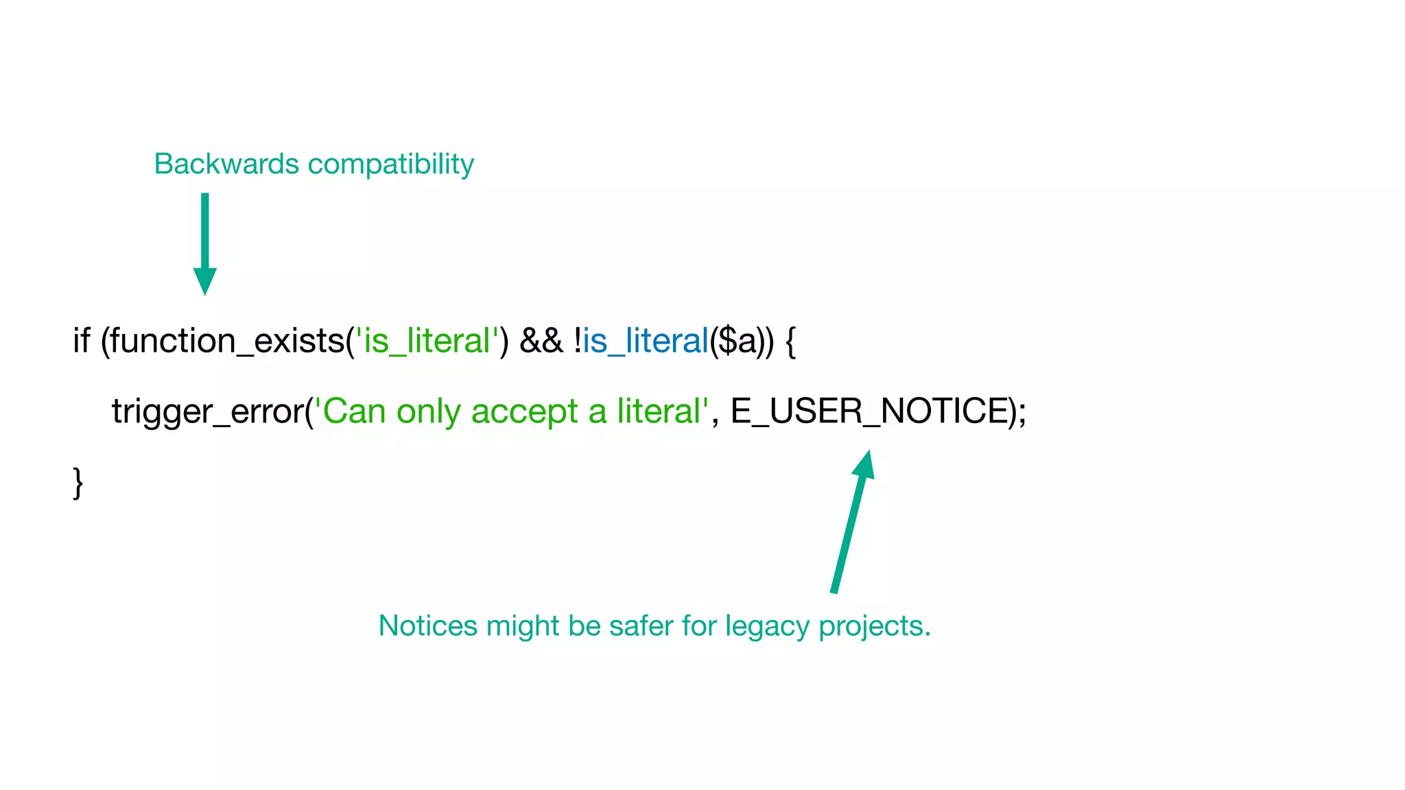 if (function_exists('is_literal') && !is_literal($a)) {

trigger_error('Can only accept a literal', E_USER_NOTICE);

}
Backwards compatibility
Notices might be safer for legacy projects.
 