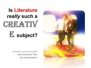 Is Literature
really such a
creative
subject?
Facilitated on April Fools Day 2014
John & Dennis Yeo,
the mad brothers
 