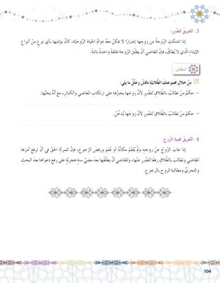 104
:ِ‫ر‬ ّ‫ر‬‫لل�ض‬ ُ‫التفريق‬ .3
ِ‫أنواع‬� ْ‫من‬ ٍ‫نوع‬ ِ‫أي‬�‫ب‬ ‫ؤذيها‬�‫ي‬ ْ‫أن‬�‫ك‬ ،ِ‫ة‬ّ‫وجي‬ّ‫ز‬‫ال‬ ِ‫احلياة‬ ُ‫م‬‫دوا‬ ُ‫ه‬َ‫ع‬‫م‬ ُ‫ميكن‬ ‫ال‬ ‫ا‬ً‫إ�رضار‬� ‫ها‬ ِ‫زوج‬ ‫من‬ ُ‫ة‬‫وج‬ّ‫ز‬‫ال‬ ِ‫ا�شتكت‬ ‫إذا‬�	
.ً‫ة‬‫بائن‬ ً‫ة‬‫واحد‬ ً‫ة‬‫طلق‬ َ‫ة‬‫وج‬ّ‫ز‬‫ال‬ َ‫ق‬ّ‫ل‬‫يط‬ ْ‫أن‬� ‫للقا�ضي‬ َّ‫إن‬�‫ف‬ ، ُ‫طاق‬ُ‫ي‬ ‫ال‬ ‫ذي‬ّ‫ل‬‫ا‬ ِ‫ء‬‫إيذا‬‫ل‬‫ا‬
: ِ‫وج‬ّ‫ز‬‫ال‬ ِ‫ة‬‫لغيب‬ ُ‫فريق‬ّ‫ت‬‫ال‬ .4
‫ها‬َ‫أمر‬� َ‫ترفع‬ ْ‫أن‬� ‫يف‬ َّ‫احلق‬ ِ‫أة‬�‫للمر‬ َّ‫إن‬�‫ف‬ ، َ‫جوع‬ّ‫الر‬ َ‫ورف�ض‬ َ‫م‬ِ‫ل‬ُ‫ع‬ ‫أو‬� ُ‫ه‬ُ‫ن‬‫مكا‬ ْ‫م‬َ‫ل‬ْ‫ع‬ُ‫ي‬ ْ‫مل‬‫و‬ ِ‫ه‬ِ‫ت‬‫زوج‬ ْ‫عن‬ ُ‫وج‬ّ‫ز‬‫ال‬ َ‫غاب‬ ‫إذا‬�	
ِ‫البحث‬ َ‫بعد‬ ‫دعواها‬ ِ‫رفع‬ ‫على‬ ٍ‫ة‬ّ‫ي‬‫هجر‬ ٍ‫ة‬‫�سن‬ ِّ‫م�ضي‬ َ‫بعد‬ ‫َها‬‫ق‬ّ‫ل‬‫يط‬ ْ‫أن‬� ‫وللقا�ضي‬ ،‫ها‬ْ‫ن‬‫ع‬ ِ‫ر‬ ّ‫ر‬‫لل�ض‬ ‫ا‬ً‫ع‬‫رف‬ ِ‫الق‬ ّ‫بالط‬ َ‫وتطالب‬ ‫للقا�ضي‬
.‫بالرجوع‬ ‫الزوج‬ ‫ومطالبة‬ ِّ‫والتحري‬
: ُ‫ِ�ش‬‫ق‬‫نا‬ُ‫أ‬�
:‫يلي‬ ‫ما‬ ْ‫ّل‬‫ل‬‫وع‬ ْ‫ناق�ش‬ ِ‫ة‬ّ‫البي‬ّ‫ط‬‫ال‬ َ‫جمموعتك‬ ِ‫خالل‬ ْ‫من‬ G
.‫ها‬ُّ‫يحب‬ ُ‫ه‬ّ‫ن‬‫أ‬� َ‫مع‬ ،ِ‫والكبائر‬ ‫املعا�صي‬ ِ‫ارتكاب‬ ‫على‬ ‫ها‬ُ‫يجرب‬ ‫ها‬ َ‫زوج‬ َّ‫أن‬‫ل‬ ِ‫ر‬ ّ‫ر‬‫لل�ض‬ ِ‫الق‬ ّ‫بالط‬ ُ‫تطالب‬ ْ‫من‬ ُ‫حكم‬ -
.......................................................................................................................
. ُ‫ن‬ ِّ‫دخ‬ُ‫ي‬ ‫ها‬ َ‫زوج‬ َّ‫أن‬‫ل‬ ِ‫ر‬ ّ‫ر‬‫لل�ض‬ ِ‫الق‬ ّ‫بالط‬ ُ‫تطالب‬ ْ‫من‬ ُ‫حكم‬ -
.......................................................................................................................
 