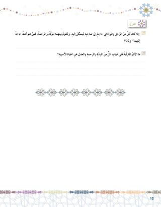 12
ً‫ة‬‫حاج‬ ُّ‫د‬‫أ�ش‬� ‫هم‬ ْ‫فمن‬ ،ُ‫ة‬‫والرحم‬ ُ‫ة‬َّ‫د‬‫املو‬ ‫بينهما‬ ُ‫م‬‫ولتقو‬ ،ِ‫ه‬‫إلي‬� َ‫لي�سكن‬ ‫ِه‬‫ب‬‫�صاح‬ ‫إىل‬� ٍ‫ة‬‫حاج‬ ‫يف‬ ِ‫ة‬‫أ‬�‫واملر‬ ِ‫الرجل‬ َ‫من‬ ٌ‫كل‬ َ‫كان‬ ‫إذا‬�  G
‫وملاذا؟‬ ‫إليهما؟‬�
.......................................................................................................................
‫؟‬ِ‫ة‬‫أ�رسي‬‫ل‬‫ا‬ ِ‫ة‬‫احليا‬ ِ‫عن‬ ِ‫والعدل‬ ِ‫ة‬‫والرحم‬ ِ‫ة‬ّ‫د‬‫املو‬ َ‫من‬ ٍّ‫كل‬ ِ‫غياب‬ ‫على‬ ُ‫ة‬‫ب‬ِّ‫ت‬‫املرت‬ ُ‫ر‬‫آثا‬‫ل‬‫ا‬ ‫ما‬ G
.......................................................................................................................
.......................................................................................................................
.......................................................................................................................
: ُ‫ح‬ِ‫رت‬‫أق‬�
 