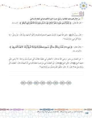 132
: ُ‫ج‬ِ‫ر‬‫َخ‬‫ت‬‫أ�س‬�
.ِّ‫إ�سالمي‬‫ل‬‫ا‬ ِ‫م‬‫النظا‬ ‫يف‬ ِ‫ة‬‫االقت�صادي‬ ِ‫ة‬‫احلري‬ َ‫د‬‫حدو‬ ْ‫ح‬ ِّ‫و�ض‬ ،ِ‫ة‬‫الطالبي‬ ‫ك‬ِ‫ت‬‫جمموع‬ ِ‫خالل‬ ْ‫من‬ G
.)6 ‫(الن�ساء‬ .‫ﱪ‬‫ﯱ‬‫ﯰ‬ ‫ﯯ‬‫ﯮ‬‫ﯭ‬‫ﯬ‬‫ﯫ‬‫ﯪ‬‫ﯩ‬‫ﯨ‬‫ﯧ‬‫ﯦ‬‫ﯥ‬‫ﱫ‬ :‫تعاىل‬ ُ‫اهلل‬ ‫قال‬ -
.......................................................................................................................
.......................................................................................................................
‫إذا‬� - َّ‫وجل‬ َّ‫ز‬‫ع‬ – َ‫اهلل‬ َّ‫إن‬�‫و‬ ،‫ها‬َ‫ن‬‫أثما‬� ‫وا‬ُ‫ل‬‫أك‬�‫و‬ ‫وها‬ُ‫فباع‬ ُ‫م‬‫ال�شحو‬ ‫عليهم‬ ْ‫ت‬َ‫م‬ِّ‫ر‬ ُ‫ح‬ ،َ‫د‬‫اليهو‬ ُ‫اهلل‬ َ‫«لعن‬ :h ِ‫هلل‬‫ا‬ ُ‫ر�سول‬ َ‫قال‬ -
.)1(
»‫ه‬َ‫ن‬‫ثم‬ َ‫م‬َّ‫حر‬ ٍ‫ء‬‫�شي‬ َ‫أكل‬� َ‫م‬َّ‫حر‬
.......................................................................................................................
.‫ﱪ‬‫ﭡ‬‫ﭠ‬‫ﭟ‬ ‫ﭞ‬‫ﭝ‬‫ﭜ‬‫ﭛ‬‫ﭚ‬‫ﭙ‬‫ﭘ‬ ‫ﭗ‬‫ﭖ‬‫ﭕ‬‫ﭔ‬‫ﭓ‬‫ﭒ‬‫ﱫ‬ :‫تعاىل‬ َ‫وقال‬ -
.)31 ‫أعراف‬‫ل‬‫(ا‬
.......................................................................................................................
‫ى‬َّ‫ت‬‫ح‬ ‫أر�ضى‬� ‫ال‬ :َ‫ة‬‫رواح‬ ُ‫بنت‬ ُ‫ة‬‫عمر‬ ‫ي‬ِّ‫م‬‫أ‬� ْ‫ت‬َ‫ل‬‫فقا‬ ،ً‫ة‬‫عطي‬ ‫أبي‬� ‫أعطاين‬�« :‫قال‬ ‫عنه‬ ‫اهلل‬ ‫–ر�ضي‬ ٍ‫ري‬‫ب�ش‬ ِ‫بن‬ ِ‫النعمان‬ ِ‫عن‬ -
َّ‫كل‬ َ‫ت‬ْ‫أعطي‬� : َ‫قال‬ ، َ‫ك‬َ‫أ�شهد‬� ْ‫أن‬� ‫تني‬َ‫أمر‬�‫ف‬ َ‫ة‬‫عطي‬ َ‫ة‬‫عمر‬ ْ‫من‬ ‫ابني‬ ُ‫ت‬ْ‫أعطي‬� ّ‫ني‬‫إ‬� : َ‫فقال‬ h َّ‫النبي‬ ‫أتى‬�‫ف‬ : َ‫قال‬ h َّ‫النبي‬ َ‫ت�شهد‬
.)2(
»‫كم‬ِ‫أوالد‬� َ‫ني‬‫ب‬ ‫وا‬ُ‫ل‬‫واعد‬ َ‫اهلل‬ ‫ُوا‬‫ق‬َّ‫ت‬‫فا‬ : َ‫قال‬ .‫ال‬ : َ‫قال‬ ‫هذا؟‬ َ‫مثل‬ ِ‫ك‬ ِ‫ولد‬
.......................................................................................................................
.......................................................................................................................
.278‫�ص‬ ،7‫ج‬ ،‫�شيبة‬ ‫أبي‬� ‫بن‬ ‫م�صنف‬ )2( .293‫�ص‬ ،1‫ج‬ ،‫حنبل‬ ‫بن‬ ‫أحمد‬� ‫م�سند‬ )1(
 