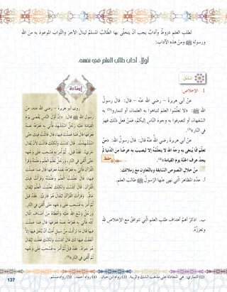137
:‫نف�سه‬‫يف‬‫العلم‬‫طالب‬‫آداب‬� :ً‫ال‬‫أو‬�
:‫إخال�ص‬‫ل‬‫ا‬ .1
ُ‫ر�سول‬ َ‫قال‬ : َ‫قال‬ - ‫ه‬ْ‫ن‬‫ع‬ ‫اهلل‬ ‫ر�ضي‬ - َ‫ة‬‫هرير‬ ‫أبي‬� ْ‫عن‬ 	
ِ‫به‬ )2(
‫لتماروا‬ ‫أو‬� ،َ‫العلماء‬ ِ‫به‬ ‫لتباهوا‬ َ‫العلم‬ ‫وا‬ُ‫م‬َّ‫ل‬‫تع‬ ‫«ال‬ :h ‫اهلل‬
َ‫فهو‬ َ‫ذلك‬ َ‫فعل‬ ْ‫ن‬َ‫فم‬ ،ُ‫إليكم‬� ِ‫ا�س‬ّ‫ن‬‫ال‬ َ‫ه‬‫وجو‬ ِ‫به‬ ‫لت�رصفوا‬ ‫أو‬� ،َ‫فهاء‬ ّ‫ال�س‬
.)3(
»‫ار‬ّ‫ن‬‫ال‬ ‫يف‬
ْ‫من‬« :ِ‫هلل‬‫ا‬ ُ‫ر�سول‬ َ‫قال‬ : َ‫قال‬ ُ‫ه‬ْ‫ن‬‫ع‬ ُ‫اهلل‬ ‫ر�ضي‬ َ‫ة‬‫هرير‬ ‫أبي‬� ْ‫عن‬ 	
ْ‫مل‬ ‫نيا‬ّ‫د‬‫ال‬ َ‫من‬ ‫ا‬ ً‫عر�ض‬ ِ‫ه‬‫ب‬ َ‫لي�صيب‬ ‫إال‬� ُ‫ه‬ُ‫م‬ّ‫ل‬‫يتع‬ ‫ال‬ ِ‫هلل‬‫ا‬ ُ‫ه‬‫وج‬ ِ‫ه‬‫ب‬ ‫بتغى‬ُ‫ي‬ ‫ّا‬‫مم‬ َ‫م‬ّ‫ل‬‫تع‬
.)4(
»ِ‫ة‬‫القيام‬ َ‫م‬‫يو‬ ِ‫ة‬ّ‫ن‬‫اجل‬ َ‫عرف‬ ْ‫يجد‬
: َ‫ك‬ِ‫ئ‬‫زمال‬ َ‫ع‬‫م‬ ِ‫عاون‬ّ‫ت‬‫وبال‬ ِ‫ة‬‫ابق‬ّ‫س‬�‫ال‬ ‫�صو�ص‬ّ‫ن‬‫ال‬ ِ‫خالل‬ ْ‫من‬ G
. ِ‫العلم‬ َ‫طالب‬ h ُ‫�سول‬ّ‫الر‬ ‫ها‬ْ‫ن‬‫ع‬ ‫نهى‬ ‫تي‬ّ‫ل‬‫ا‬ َ‫املظاهر‬ ِ‫د‬ّ‫عد‬ .‫أ‬�
...................................................................
...................................................................
...................................................................
ِ‫هلل‬ ِ‫إخال�ص‬‫ل‬‫ا‬ ‫مع‬ ُ‫تتوافق‬ ‫تي‬ّ‫ل‬‫ا‬ ِ‫العلم‬ ِ‫طلب‬ ِ‫أهداف‬� َّ‫أهم‬� ْ‫اذكر‬ .‫ب‬
.ُ‫ه‬ُ‫ز‬‫وتعز‬
...................................................................
...................................................................
...................................................................
:ُ‫ل‬َّ‫أم‬�‫أت‬�
ِ‫هلل‬‫ا‬ َ‫من‬ ِ‫به‬ َ‫د‬‫املوعو‬ َ‫واب‬ّ‫ث‬‫وال‬ َ‫أجر‬‫ل‬‫ا‬ َ‫لينال‬ ُ‫امل�سلم‬ ُ‫الب‬ ّ‫الط‬ ‫بها‬ ‫ى‬ّ‫ل‬‫يتح‬ ْ‫أن‬� ‫يجب‬ ٌ‫آداب‬�‫و‬ ٌ‫�رشوط‬ ِ‫العلم‬ ِ‫لطلب‬ 	
: ِ‫آداب‬‫ل‬‫ا‬ ِ‫هذه‬ ْ‫ومن‬ h ِ‫ه‬ِ‫ل‬‫ور�سو‬
.‫م�سلم‬ ‫رواه‬ )5( .‫أحمد‬� ‫رواه‬ )4( .‫حبان‬ ‫ابن‬ ‫رواه‬ )3( .‫والريبة‬ ‫ال�شك‬ ‫مذهب‬ ‫على‬ ‫املجادلة‬ ‫هي‬ :‫التماري‬ )2(
ْ‫عن‬ ،‫عنه‬ ‫اهلل‬ ‫ر�ضي‬ - َ‫ة‬‫هرير‬ ‫أبو‬� ‫روى‬ 	
َ‫م‬ْ‫و‬َ‫ي‬ ‫ى‬ َ‫ْ�ض‬‫ق‬ُ‫ي‬ ِ‫ا�س‬َّ‫ن‬‫ال‬ َ‫ل‬َّ‫و‬َ‫أ‬� َّ‫ِن‬‫إ‬�« : َ‫قال‬ h ِ‫هلل‬‫ا‬ ِ‫ر�سول‬
ُ‫ه‬َ‫م‬َ‫ع‬ِ‫ن‬ ُ‫ه‬َ‫ف‬َّ‫ر‬َ‫ع‬َ‫ف‬ ِ‫ِه‬‫ب‬ َ‫ي‬ِ‫ت‬ُ‫أ‬�َ‫ف‬ َ‫د‬ ِ‫ه‬ ْ‫�ش‬ُ‫ت‬ ْ‫ا�س‬ ٌ‫ل‬ ُ‫ج‬َ‫ر‬ ِ‫ه‬ْ‫ي‬َ‫ل‬َ‫ع‬ ِ‫ة‬َ‫م‬‫ا‬َ‫ي‬ِ‫ق‬ْ‫ل‬‫ا‬
‫ى‬ّ‫ت‬ َ‫ح‬ َ‫يك‬ِ‫ف‬ ُ‫ت‬ْ‫ل‬َ‫ت‬‫َا‬‫ق‬ َ‫َال‬‫ق‬ ،‫ا‬َ‫يه‬ِ‫ف‬ َ‫ت‬ْ‫ل‬ ِ‫م‬َ‫ع‬ ‫ا‬َ‫َم‬‫ف‬ َ‫َال‬‫ق‬ ‫ا‬َ‫َه‬‫ف‬َ‫ر‬َ‫ع‬َ‫ف‬
َ‫َال‬‫ق‬ُ‫ي‬ ْ‫ن‬َ‫أ‬‫ل‬ َ‫ت‬ْ‫ل‬َ‫ت‬‫َا‬‫ق‬ َ‫ك‬َّ‫ن‬ ِ‫ك‬َ‫ل‬َ‫و‬ َ‫ت‬ْ‫ب‬َ‫ذ‬َ‫ك‬ َ‫َال‬‫ق‬ . ُ‫ت‬ْ‫د‬ ِ‫ه‬ ْ‫�ش‬ُ‫ت‬ ْ‫ا�س‬
ِ‫ه‬ ِ‫ه‬ ْ‫ج‬َ‫و‬ ‫ى‬َ‫ل‬َ‫ع‬ َ‫ب‬ ِ‫ح‬ ُ‫َ�س‬‫ف‬ ِ‫ِه‬‫ب‬ َ‫ر‬ِ‫م‬ُ‫أ‬� َّ‫م‬ُ‫ث‬ .‫‏‬َ‫يل‬ِ‫ق‬ ْ‫َد‬‫ق‬َ‫ف‬ .ٌ‫ء‬‫ي‬ِ‫ر‬ َ‫ج‬
َ‫أ‬�َ‫َر‬‫ق‬َ‫و‬ ُ‫ه‬َ‫م‬َّ‫ل‬َ‫ع‬َ‫و‬ َ‫م‬ْ‫ل‬ِ‫ع‬ْ‫ل‬‫ا‬ َ‫م‬َّ‫ل‬َ‫ع‬َ‫ت‬ ٌ‫ل‬ ُ‫ج‬َ‫ر‬َ‫و‬ ،ِ‫ار‬َّ‫ن‬‫ال‬ ِ‫في‬ َ‫ي‬ِ‫ق‬ْ‫ل‬ُ‫أ‬� ‫ى‬َّ‫ت‬ َ‫ح‬
َ‫ت‬ْ‫ل‬ ِ‫م‬َ‫ع‬ ‫ا‬َ‫َم‬‫ف‬ َ‫َال‬‫ق‬ ‫ا‬َ‫َه‬‫ف‬َ‫ر‬َ‫ع‬َ‫ف‬ ُ‫ه‬َ‫م‬َ‫ع‬ِ‫ن‬ ُ‫ه‬َ‫ف‬َّ‫ر‬َ‫ع‬َ‫ف‬ ِ‫ِه‬‫ب‬ َ‫ي‬ِ‫ت‬ُ‫أ‬�َ‫ف‬ َ‫آن‬�ْ‫ُر‬‫ق‬ْ‫ل‬‫ا‬
َ‫يك‬ِ‫ف‬ ُ‫ت‬ْ‫أ‬�َ‫َر‬‫ق‬َ‫و‬ ُ‫ه‬ُ‫ت‬ْ‫م‬َّ‫ل‬َ‫ع‬َ‫و‬ َ‫م‬ْ‫ل‬ِ‫ع‬ْ‫ل‬‫ا‬ ُ‫ت‬ْ‫م‬َّ‫ل‬َ‫ع‬َ‫ت‬ َ‫َال‬‫ق‬ ،‫ا‬َ‫يه‬ِ‫ف‬
َ‫َال‬‫ق‬ُ‫ي‬ِ‫ل‬ َ‫م‬ْ‫ل‬ِ‫ع‬ْ‫ل‬‫ا‬ َ‫ت‬ْ‫م‬َّ‫ل‬َ‫ع‬َ‫ت‬ َ‫ك‬َّ‫ن‬ ِ‫ك‬َ‫ل‬َ‫و‬ َ‫ت‬ْ‫ب‬َ‫ذ‬َ‫ك‬ َ‫َال‬‫ق‬ ‫‏‬. َ‫آن‬�ْ‫ُر‬‫ق‬ْ‫ل‬‫ا‬
َ‫يل‬ِ‫ق‬ ْ‫َد‬‫ق‬َ‫ف‬ . ٌ‫ئ‬ِ‫ار‬َ‫ق‬ َ‫و‬ُ‫ه‬ َ‫َال‬‫ق‬ُ‫ي‬ِ‫ل‬ َ‫آن‬�ْ‫ُر‬‫ق‬ْ‫ل‬‫ا‬ َ‫ت‬ْ‫أ‬�َ‫َر‬‫ق‬َ‫و‬ .ٌِ‫لم‬‫ا‬َ‫ع‬
.ِ‫ار‬ّ‫ن‬‫ال‬ ‫يف‬ َ‫ي‬ِ‫ق‬ْ‫ل‬ُ‫أ‬� ‫ى‬ّ‫ت‬ َ‫ح‬ ِ‫ه‬ ِ‫ه‬ ْ‫ج‬َ‫و‬ ‫ى‬َ‫ل‬َ‫ع‬ َ‫ب‬ ِ‫ح‬ ُ‫َ�س‬‫ف‬ ِ‫ِه‬‫ب‬ َ‫ر‬ِ‫م‬ُ‫أ‬� َّ‫م‬ُ‫ث‬
ِ‫ال‬َْ‫الم‬ ِ‫اف‬َ‫ن‬ ْ‫�ص‬َ‫أ‬� ْ‫ن‬ِ‫م‬ ُ‫ه‬‫ا‬ َ‫ط‬ْ‫ع‬َ‫أ‬�َ‫و‬ ِ‫ه‬ْ‫ي‬َ‫ل‬َ‫ع‬ ُ‫اهلل‬ َ‫ع‬ َّ‫�س‬َ‫و‬ ٌ‫ل‬ ُ‫ج‬َ‫ر‬َ‫و‬
َ‫ت‬ْ‫ل‬ ِ‫م‬َ‫ع‬ ‫ا‬َ‫َم‬‫ف‬ َ‫َال‬‫ق‬ ‫ا‬َ‫َه‬‫ف‬َ‫ر‬َ‫ع‬َ‫ف‬ ُ‫ه‬َ‫م‬َ‫ع‬ِ‫ن‬ ُ‫ه‬َ‫ف‬َّ‫ر‬َ‫ع‬َ‫ف‬ ِ‫ِه‬‫ب‬ َ‫ي‬ِ‫ت‬ُ‫أ‬�َ‫ف‬ ِ‫ه‬ِّ‫ل‬ُ‫ك‬
َّ‫ال‬ِ‫إ‬� ‫ا‬َ‫يه‬ِ‫ف‬ َ‫َق‬‫ف‬ْ‫ن‬ُ‫ي‬ ْ‫ن‬َ‫أ‬� ُّ‫ب‬ُِ‫تح‬ ٍ‫ِيل‬‫ب‬ َ‫�س‬ ْ‫ن‬ِ‫م‬ ُ‫ت‬ْ‫ك‬َ‫َر‬‫ت‬ ‫ا‬َ‫م‬ َ‫َال‬‫ق‬ ‫ا‬َ‫يه‬ِ‫ف‬
َ‫َال‬‫ق‬ُ‫ي‬ِ‫ل‬ َ‫ت‬ْ‫ل‬َ‫ع‬َ‫ف‬ َ‫ك‬َّ‫ن‬ ِ‫ك‬َ‫ل‬َ‫و‬ َ‫ت‬ْ‫ب‬َ‫ذ‬َ‫ك‬ َ‫َال‬‫ق‬ َ‫ك‬َ‫ل‬ ‫ا‬َ‫يه‬ِ‫ف‬ ُ‫ْت‬‫ق‬َ‫ف‬ْ‫ن‬َ‫أ‬�
ِ‫ه‬ ِ‫ه‬ ْ‫ج‬َ‫و‬ ‫ى‬َ‫ل‬َ‫ع‬ َ‫ب‬ ِ‫ح‬ ُ‫َ�س‬‫ف‬ ِ‫ِه‬‫ب‬ َ‫ر‬ِ‫م‬ُ‫أ‬� َّ‫م‬ُ‫ث‬ َ‫يل‬ِ‫ق‬ ْ‫َد‬‫ق‬َ‫ف‬ .ٌ‫د‬‫ا‬َ‫و‬ َ‫ج‬ َ‫و‬ُ‫ه‬
.)5(
»ِ‫ار‬ّ‫ن‬‫ال‬ ‫يف‬ َ‫ي‬ِ‫ق‬ْ‫ل‬ُ‫أ‬� َّ‫م‬ُ‫ث‬
‫حفظ‬
 