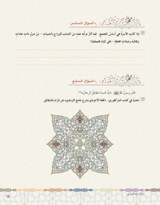 1515
:‫ال�ساد�س‬ ‫ؤال‬�‫ال�س‬
ٍ‫عادات‬ ِ‫ذات‬ ٍ‫دول‬ ْ‫من‬ - ٍ‫أجنبيات‬�‫ب‬ ِ‫للزواج‬ ِ‫ال�شباب‬ َ‫من‬ ٍ‫د‬‫عد‬ ِ‫ه‬ُّ‫توج‬ ُ‫ر‬‫آثا‬� ‫فما‬ .ِ‫املجتمع‬ ُ‫أ�سا�س‬� ‫هي‬ ُ‫ة‬‫أ�رس‬‫ل‬‫ا‬ ِ‫ت‬َ‫ن‬‫كا‬ ‫إذا‬� G
‫جمتمعك؟‬ ِ‫كيان‬ ‫على‬ - ٍ‫ة‬‫خمتلف‬ ٍ‫وديانات‬ َ‫د‬‫وتقالي‬
.......................................................................................................................
.......................................................................................................................
.......................................................................................................................
:‫ال�سابع‬ ‫ؤال‬�‫ال�س‬
.)1(
» ِ‫الرجال‬ ُ‫�شقائق‬ َ‫الن�ساء‬ َّ‫إن‬�« :h ِ‫هلل‬‫ا‬ ُ‫ر�سول‬ َ‫قال‬ 	
.‫بال�شقائق‬ ‫املراد‬ ‫عن‬ »‫الرتمذي‬ ‫جامع‬ ‫ب�رشح‬ ‫أحوذي‬‫ل‬‫ا‬ ‫«حتفة‬ :‫املباركفوري‬ ‫كتاب‬ ‫يف‬ ْ‫ابحث‬ G
.‫الرتمذي‬ ‫رواه‬ )1(
 