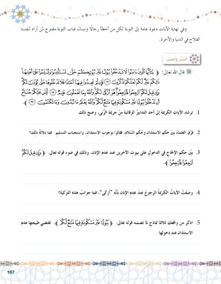 167
‫ﯼ‬‫ﯻ‬‫ﯺ‬‫ﯹ‬‫ﯸ‬‫ﯷ‬‫ﯶ‬‫ﯵ‬‫ﯴ‬‫ﯳ‬‫ﯲ‬‫ﯱ‬‫ﯰ‬‫ﯯ‬‫ﱫ‬ :‫تعاىل‬ ‫اهلل‬ َ‫قال‬ 	
‫ﭛ‬‫ﭚ‬‫ﭙ‬‫ﭘ‬‫ﭗ‬‫ﭖ‬‫ﭕ‬‫ﭔ‬‫ﭓ‬‫ﭒ‬‫ﭑ‬‫ﰂ‬‫ﰁ‬‫ﰀ‬‫ﯿ‬‫ﯾ‬‫ﯽ‬
‫ﭭ‬‫ﭬ‬‫ﭫ‬‫ﭪ‬‫ﭩ‬‫ﭨ‬‫ﭧ‬‫ﭦ‬‫ﭥ‬‫ﭤ‬‫ﭣ‬‫ﭢ‬‫ﭡ‬‫ﭠ‬‫ﭟ‬‫ﭞ‬‫ﭝ‬‫ﭜ‬
.‫ﱪ‬‫ﭽ‬‫ﭼ‬‫ﭻ‬‫ﭺ‬‫ﭹ‬‫ﭸ‬‫ﭷ‬‫ﭶ‬‫ﭵ‬‫ﭴ‬‫ﭳ‬‫ﭲ‬‫ﭱ‬‫ﭰ‬‫ﭯ‬‫ﭮ‬
.‫ذلك‬ ‫و�ضح‬ ،‫نى‬ِّ‫ز‬‫ال‬ ِ‫ة‬‫جرمي‬ ْ‫ن‬ِ‫م‬ ‫الوقائية‬ ُ‫التدابري‬ ‫أحد‬� ‫إىل‬� ‫الكرمية‬ ‫آيات‬‫ل‬‫ا‬ ‫تر�شد‬ .1
.......................................................................................................................
‫؟‬ َ‫ِك‬‫ل‬‫ذ‬ ُ‫ة‬‫دالل‬ ‫فما‬ .ِ‫الت�سليم‬ ‫وا�ستحباب‬ ،ِ‫اال�ستئذان‬ ِ‫بوجوب‬ ‫فقالوا‬ ،ِ‫م‬‫ال‬ ّ‫ال�س‬ ِ‫م‬َ‫ك‬ُ‫وح‬ ِ‫اال�ستئذان‬ ‫حكم‬ َ‫ني‬‫ب‬ ُ‫ء‬‫العلما‬ ‫ق‬ِّ‫فر‬ .2
.......................................................................................................................
‫ﭞ‬‫ﭝ‬‫ﭜ‬‫ﱫ‬ :‫تعاىل‬ ‫قوله‬ ‫�ضوء‬ ‫يف‬ ‫وذلك‬ ،‫إذن‬‫ل‬‫ا‬ ‫عدم‬ ‫عند‬ ‫آخرين‬‫ل‬‫ا‬ ِ‫بيوت‬ ‫على‬ ِ‫الدخول‬ ‫يف‬ ِ‫إحلاح‬‫ل‬‫ا‬ ِ‫حكم‬ ّ‫ين‬‫ب‬ .3
.‫ﭠﱪ‬‫ﭟ‬
.......................................................................................................................
.......................................................................................................................
‫؟‬ِ‫ة‬‫زكي‬َ‫ت‬‫ال‬ ‫هذه‬ ُ‫ب‬ِ‫ن‬‫جوا‬ ‫فما‬ ،”‫أزكى‬�“ ‫ه‬ّ‫ن‬‫أ‬�‫ب‬ ‫إذن‬‫ل‬‫ا‬ ِ‫م‬‫عد‬ َ‫د‬‫عن‬ َ‫الرجوع‬ ُ‫ة‬‫الكرمي‬ ُ‫آيات‬‫ل‬‫ا‬ ْ‫َت‬‫ف‬ َ‫و�ص‬ .4
.......................................................................................................................
.......................................................................................................................
‫عدم‬ ‫طبيعتها‬ ‫تقت�ضي‬ .‫ﱪ‬‫ﭵ‬‫ﭴ‬‫ﭳ‬‫ﭲ‬‫ﭱ‬‫ﭰ‬‫ﱫ‬ :‫تعاىل‬ ‫قوله‬ ‫ت�ضمنه‬ ‫ملا‬ ‫مناذج‬ ‫ثالثة‬ ‫واقعك‬ ‫من‬ ‫اذكر‬ .5
.‫دخولها‬ ‫عند‬ ‫اال�ستئذان‬
.......................................................................................................................
.......................................................................................................................
: ُ‫جيب‬ُ‫أ‬�‫و‬ ُ‫ر‬َّ‫ب‬‫أتد‬�
‫لنف�سه‬ ‫أراد‬� ‫ملن‬ ‫مفتوح‬ ‫التوبة‬ ‫فباب‬ ،ً‫ء‬‫ون�سا‬ ً‫رجالا‬ ‫أ‬�‫أخط‬� ‫من‬ ‫لكل‬ ‫التوبة‬ ‫إىل‬� ‫عامة‬ ‫دعوة‬ ‫آيات‬‫ل‬‫ا‬ ‫نهاية‬ ‫ويف‬ 	
.‫آخرة‬‫ل‬‫وا‬ ‫الدنيا‬ ‫يف‬ ‫الفالح‬
 