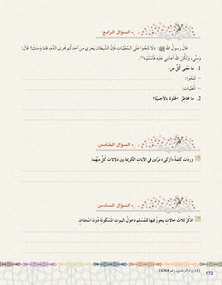 172172
:‫الرابع‬ ‫ؤال‬�‫ال�س‬
:‫اخلام�س‬ ‫ؤال‬�‫ال�س‬
: َ‫َال‬‫ق‬ ! َ‫منك‬َ‫و‬ ‫قلنا‬ ،‫م‬َّ‫الد‬ ‫رى‬َ‫مج‬ ‫م‬ُ‫ك‬ ِ‫د‬ َ‫أح‬� ‫من‬ ‫جري‬َ‫ي‬ ‫يطان‬ َّ‫ال�ش‬ َّ‫إن‬�َ‫ف‬ ِ‫ات‬َ‫ب‬ِّ‫ي‬َ‫غ‬ُ‫الـم‬ ‫ى‬َ‫ل‬َ‫ع‬ ‫وا‬ ُ‫ج‬ِ‫ل‬َ‫ت‬ َ‫«لا‬ :h‫اهلل‬ ُ‫ر�سول‬ َ‫قال‬ 	
.)1(
»ُ‫م‬َ‫ل‬ ْ‫�س‬َ‫أ‬�َ‫ف‬ ِ‫يه‬َ‫ل‬َ‫ع‬ ‫ني‬َ‫ن‬‫عا‬َ‫أ‬� َ‫اهلل‬ َ‫ن‬ ِّ‫ك‬َ‫ل‬َ‫و‬ ،‫ي‬ِّ‫ن‬ِ‫م‬َ‫و‬
:‫من‬ ٍّ‫ل‬ُ‫ك‬ ‫نى‬ْ‫ع‬َ‫م‬ ‫ما‬ .1
..................................................................................................... 	:‫وا‬ ُ‫ج‬ِ‫ل‬َ‫ت‬ -
..................................................................................................... 	:‫بات‬ِّ‫لمْغي‬‫ا‬ -
‫؟‬ِ‫ة‬َّ‫أجنبي‬‫ل‬‫ِا‬‫ب‬ ‫لوة‬َ‫خل‬‫ا‬ ُ‫ر‬ِ‫خماط‬ ‫ما‬ .2
.......................................................................................................................
.......................................................................................................................
.‫ما‬ُ‫ه‬ْ‫ن‬ِ‫م‬ ٍّ‫ل‬ُ‫ك‬ ِ‫الالت‬َ‫د‬ ‫بني‬ ِ‫ة‬‫الكرمي‬ ِ‫آيات‬‫ل‬‫ا‬ ‫يف‬ ‫تني‬َّ‫ر‬َ‫م‬ »‫أزكى‬�« ُ‫ة‬َ‫م‬ِ‫ل‬َ‫ك‬ ‫ت‬َ‫د‬‫ور‬ G
.......................................................................................................................
.......................................................................................................................
:‫ال�ساد�س‬ ‫ؤال‬�‫ال�س‬
.ٍ‫تئذان‬ ْ‫ا�س‬ ‫ون‬ُ‫د‬ ِ‫ة‬َ‫ن‬‫كو‬ ْ‫�س‬َ‫مل‬‫ا‬ ِ‫البيوت‬ ُ‫دخول‬ ِ‫م‬ِ‫ل‬ ْ‫�س‬ُ‫للم‬ ‫فيها‬ ُ‫ز‬‫يجو‬ ٍ‫حاالت‬ َ‫ثالث‬ ْ‫ر‬ُ‫ك‬‫اذ‬ G
.......................................................................................................................
.......................................................................................................................
.......................................................................................................................
.14364 ‫رقم‬ ،‫الترمذي‬ ‫رواه‬ )1(
 