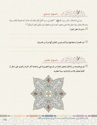 173173
:‫ال�سابع‬ ‫ؤال‬�‫ال�س‬
:‫الثامن‬ ‫ؤال‬�‫ال�س‬
‫إذا‬�‫و‬ ‫يكذب‬ ‫فال‬ ‫أحدكم‬� َ‫ث‬َّ‫حد‬ ‫إذا‬� ،َ‫ة‬‫اجلن‬ ‫لكم‬ ُ‫أكفل‬� ٍ‫ب�ست‬ ‫يل‬ ‫اكفلوا‬ :h‫اهلل‬ ‫ر�سول‬ ‫قال‬ :‫قال‬ ‫أمامة‬� ‫أبي‬� ‫عن‬ 	
.)2(
‫أيديكم‬� ‫وكفوا‬ ‫فروجكم‬ ‫واحفظوا‬ ‫أب�صاركم‬� ‫وغ�ضوا‬ ‫يخن‬ ‫فال‬ ‫ؤمتن‬�‫ا‬ ‫إذا‬�‫و‬ ‫يخلف‬ ‫فال‬ ‫وعد‬
‫؟‬ِ‫رص‬�َ‫الب‬ ِّ‫غ�ض‬ ُ‫ثمرات‬ ‫ما‬ G
.......................................................................................................................
.......................................................................................................................
‫؟‬ ِ‫الف�سوق‬ ‫من‬ ً‫ة‬‫تربئ‬ ‫ها‬ُّ‫ي‬‫أ‬�‫و‬ ِ‫النفاق‬ ‫من‬ ِ‫للم�سلم‬ ٌ‫ة‬‫تربئ‬ ‫فيها‬ ‫ال�سابقة‬ ِ‫اخل�صال‬ ‫أي‬� G
.......................................................................................................................
.......................................................................................................................
ْ‫و‬‫أ‬� َ‫ر‬ِ‫ناظ‬َ‫م‬ ‫لى‬َ‫ع‬ ‫وتحَتوي‬ ِ‫ال�شبان‬ ‫أكرث‬� ‫ي�شاهدها‬ ‫التي‬ ‫التلفزيونية‬ ‫الربامج‬ ‫من‬ ٍ‫ة‬َ‫م‬ِ‫ئ‬‫قا‬ ِ‫ري‬‫ح�ض‬َ‫ت‬‫ب‬ َ‫ك‬ِ‫ئ‬‫ال‬َ‫م‬ُ‫ز‬ ‫من‬ ٍ‫ة‬‫موع‬َ‫مج‬ ‫مع‬ ‫قم‬ G
.‫أخطارها‬� ‫ا‬ً‫ن‬‫مبي‬ ،‫ية‬ِ‫م‬‫ال‬ ْ‫إ�س‬‫ل‬‫ا‬ َ‫آداب‬‫ل‬‫ا‬ ُ‫ف‬ِ‫ل‬‫خا‬ُ‫ت‬ ٍ‫فاظ‬ْ‫ل‬‫أ‬�
.1225 ‫الجامع‬ ‫�صحيح‬ ‫في‬ ‫ألباني‬‫ل‬‫ا‬ ‫وح�سنه‬ ،‫أو�سط‬‫ل‬‫وا‬ ‫الكبير‬ ‫المعجم‬ ‫في‬ ‫الطبراني‬ ‫رواه‬ )2(
 