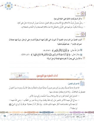 19
:ُ‫د‬ُ‫ق‬‫ن‬َ‫أ‬�
:ِ‫ة‬‫الزوجي‬ ِ‫ة‬‫احليا‬ ‫على‬ ِ‫ة‬‫التالي‬ ِ‫ال�سلوكيات‬ ُ‫أثر‬� ‫ما‬ G
.‫ه‬ِ‫ل‬‫أه‬� ‫على‬ َ‫دخل‬ ‫إذا‬� ِ‫الوجه‬ ُ‫عبو�س‬ ٌ‫�صامت‬ ، ِ‫العمل‬ ِ‫ورفاق‬ ِ‫أ�صحاب‬‫ل‬‫ا‬ َ‫مع‬ ِ‫أخالق‬‫ل‬‫ا‬ ُ‫ث‬ِ‫م‬َ‫د‬ ٌ‫ب�شو�ش‬ ٌ‫رجل‬ -
. ِ‫للحفالت‬ ِ‫هاب‬ّ‫الذ‬ ‫أو‬� ِ‫ال�صديقات‬ ِ‫مالقاة‬ َ‫عند‬ ‫إال‬� ِ‫ل‬ُّ‫والتجم‬ ِ‫ن‬ُّ‫ي‬‫ز‬َّ‫ت‬‫ال‬ ‫على‬ ‫ها‬ ُ‫حر�ص‬ ُ‫يكون‬ ‫ال‬ ٌ‫ة‬‫زوج‬ -
.)6 ‫(الطالق‬ .‫ﭮﱪ‬‫ﭭ‬‫ﭬ‬‫ﱫ‬ :‫تعالى‬ ُ‫اهلل‬ َ‫قال‬ 	
.)233 ‫(البقرة‬ .‫ﱪ‬‫ﯻ‬‫ﯺ‬‫ﯹ‬‫ﯸ‬‫ﯷ‬‫ﯶ‬‫ﯵ‬‫ﯴ‬‫ﯳ‬‫ﯲ‬‫ﱫ‬ :‫تعالى‬ ‫وقال‬ 	
‫؟‬ُ‫ه‬َ‫ت‬‫أ�رس‬� ِ‫الرجل‬ ُ‫ة‬‫قياد‬ ‫عليها‬ َ‫م‬‫تقو‬ ْ‫أن‬� ُ‫يجب‬ ‫التي‬ ُ‫أ�س�س‬‫ل‬‫ا‬ ‫ما‬ G
.......................................................................................................................
.......................................................................................................................
:ُ‫ل‬ِّ‫ل‬‫ح‬ُ‫أ‬�
ُ‫معدالت‬ ‫فيها‬ ُ‫د‬‫تزي‬ ، ِ‫الرجال‬ ‫على‬ ِ‫ء‬‫للن�سا‬ ُ‫ة‬‫ال�سيطر‬ ‫فيها‬ ُ‫ن‬‫تكو‬ ‫التي‬ َ‫البيوت‬ َّ‫ن‬‫أ‬� ِ‫ة‬‫العلمي‬ ِ‫الدرا�سات‬ َ‫من‬ ُ‫د‬‫العدي‬ ِ‫ت‬َ‫ت‬‫أثب‬� G
‫؟‬ َ‫لذلك‬ َ‫ك‬ُ‫ل‬‫حتلي‬ ‫فما‬ ..)1(
ِ‫ء‬‫أبنا‬‫ل‬‫ا‬ ِ‫انحراف‬
‫العدد‬ ،‫القرار‬ ‫اتخاذ‬ ‫دعم‬ ‫مركز‬ ،‫دبي‬ ‫ل�رشطة‬ ‫العامة‬ ‫القيادة‬ ،‫�رشطية‬ ‫ودرا�سات‬ ‫بحوث‬ ،‫االنحراف‬ ‫من‬ ‫أبنائها‬� ‫حماية‬ ‫يف‬ ‫ودورها‬ ‫أم‬‫ل‬‫ا‬ :‫اهلل‬ ‫عبد‬ ‫مراد‬ ‫حممد‬ )1(
.‫البخاري‬ ‫رواه‬ )2( .200 ‫مار�س‬ ،99
:ِ‫ني‬‫الزوج‬ َ‫ني‬‫ب‬ ِ‫رشة‬�‫الع‬ ُ‫آداب‬�
:ُ‫والتقدير‬ ُ‫م‬‫االحرتا‬ 	
ُ‫النفو�س‬ ُ‫ت�سوء‬ ‫ودونه‬ ،ُ‫ة‬‫أ�رس‬‫ل‬‫ا‬ ُّ‫وت�ستقر‬ ُ‫ة‬َّ‫املحب‬ ِ‫به‬ ُ‫م‬‫تدو‬ ٌ‫ة‬‫حياتي‬ ٌ‫ة‬‫�رضور‬ ِ‫الزوجني‬ َ‫ني‬‫ب‬ َ‫وهو‬ ،ٌ‫ة‬ّ‫نف�سي‬ ٌ‫ة‬‫حاج‬ ُ‫م‬‫	االحرتا‬
:‫منها‬ ،‫متعددة‬ ُ‫مظاهر‬ ِ‫ولالحرتام‬ . ُ‫العالقات‬ ُ‫فت�ضطرب‬
.ِ‫آخر‬‫ل‬‫ا‬ َ‫دون‬ ٍ‫أي‬�‫بر‬ ‫هما‬ُ‫أحد‬� ّ‫ي�ستبد‬ ‫فال‬ ِ‫أ�رسية‬‫ل‬‫ا‬ ِ‫القرارات‬ ِ‫ّخاذ‬‫ت‬‫ا‬ َ‫قبل‬ ُ‫الت�شاور‬ - 	
- ‫عنهما‬ ‫اهلل‬ ‫ر�ضي‬ - ِ‫اب‬ ّ‫اخلط‬ ِ‫بن‬ َ‫عمر‬ ُ‫ة‬‫زوج‬ ‫ا‬ً‫م‬‫يو‬ ْ‫َت‬‫ف‬‫وق‬ ْ‫فقد‬ ،‫ِه‬‫ي‬‫أ‬�‫ر‬ ْ‫عن‬ ِ‫ري‬‫بالتعب‬ ِ‫آخر‬‫ل‬‫ل‬ ‫منهما‬ ٍّ‫كل‬ ُ‫�سماح‬ - 	
h ِّ‫النبي‬ َ‫أزواج‬� َّ‫إن‬� ِ‫هلل‬‫فوا‬ ‫ك؟‬َ‫ع‬‫أراج‬� ْ‫أن‬� ُ‫تنكر‬ َِ‫لم‬‫و‬ : ْ‫قالت‬ ،‫ذلك‬ ‫عليها‬ َ‫أنكر‬� ‫فلما‬ )‫تناق�شه‬ ‫أي‬�( ‫ه‬ِ‫لرتاجع‬
.)2(
‫ه‬َ‫ن‬ْ‫ع‬ ِ‫لرياج‬
 