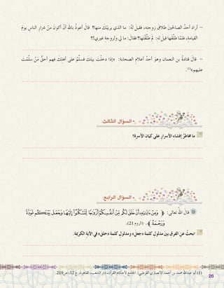 2626
:‫الثالث‬ ‫ؤال‬�‫ال�س‬
َ‫م‬‫يو‬ ِ‫النا�س‬ ِ‫�رشار‬ ْ‫من‬ َ‫أكون‬� ْ‫أن‬� ِ‫هلل‬‫با‬ ُ‫ذ‬‫أعو‬� َ‫قال‬ ‫منها؟‬ َ‫ك‬ُ‫يريب‬ ‫الذي‬ ‫ما‬ :ُ‫ه‬‫ل‬ َ‫فقيل‬ ،‫ه‬ِ‫ت‬‫زوج‬ َ‫طالق‬ َ‫ني‬‫ال�صاحل‬ ُ‫أحد‬� َ‫د‬‫أرا‬� -
‫غريي!؟‬ ِ‫ولزوجة‬ ‫يل‬ ‫ما‬ : َ‫فقال‬ ‫ها؟‬َ‫ت‬ْ‫ق‬َّ‫ل‬‫ط‬ َِ‫لم‬ :‫له‬ َ‫قيل‬ ‫َها‬‫ق‬َّ‫ل‬‫ط‬ ‫ا‬َّ‫فلم‬ ,ِ‫القيامة‬
.......................................................................................................................
َ‫ت‬ْ‫م‬َّ‫ل‬‫�س‬ ْ‫ن‬َ‫م‬ ُّ‫أحق‬� ‫فهم‬ َ‫ك‬ِ‫ل‬‫أه‬� ‫على‬ ْ‫م‬ِّ‫ل‬‫ف�س‬ َ‫ك‬َ‫ت‬‫بي‬ َ‫ت‬ْ‫ل‬‫دخ‬ ‫إذا‬�« :‫ال�صحابة‬ ِ‫أعالم‬� ُ‫أحد‬� َ‫وهو‬ ‫النعمان‬ ‫بن‬ ُ‫ة‬‫قتاد‬ َ‫قال‬ -
.)1(
»‫عليهم‬
.......................................................................................................................
.219‫�ص‬ ،12 ‫ج‬ ،‫القاهرة‬ ،‫ال�شعب‬ ‫دار‬ ،‫آن‬�‫القر‬ ‫أحكام‬‫ل‬ ‫اجلامع‬ :‫القرطبي‬ ‫أن�صاري‬‫ل‬‫ا‬ ‫أحمد‬� ‫بن‬ ‫حممد‬ ‫عبداهلل‬ ‫أبو‬� )1(
:‫الرابع‬ ‫ؤال‬�‫ال�س‬
‫؟‬ِ‫ة‬‫أ�رس‬‫ل‬‫ا‬ ِ‫كيان‬ ‫على‬ ِ‫ر‬‫أ�رسا‬‫ل‬‫ا‬ ِ‫ء‬‫إف�شا‬� ُ‫خماطر‬ ‫ما‬ G
.......................................................................................................................
.......................................................................................................................
‫ﮕ‬‫ﮔ‬‫ﮓ‬‫ﮒ‬‫ﮑ‬‫ﮐ‬‫ﮏ‬‫ﮎ‬‫ﮍ‬‫ﮌ‬‫ﮋ‬‫ﮊ‬‫ﮉ‬‫ﱫ‬ :‫تعالى‬ ُ‫اهلل‬ َ‫قال‬ 	
.)21 ‫(الروم‬ .‫ﮖﱪ‬
.ِ‫ة‬‫الكرمي‬ ِ‫ة‬‫آي‬‫ل‬‫ا‬ ‫يف‬ »َ‫«خلق‬ ِ‫ة‬‫كلم‬ ِ‫ومدلول‬ »َ‫«جعل‬ ‫كلمة‬ ِ‫مدلول‬ َ‫ني‬‫ب‬ ِ‫الفرق‬ ِ‫عن‬ ْ‫ابحث‬ G
.......................................................................................................................
.......................................................................................................................
 