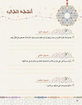 3232
:ُ‫أول‬‫ل‬‫ا‬ ‫ؤال‬�‫ال�س‬
.‫هما‬ْ‫ن‬‫م‬ ٍّ‫لكل‬ ٍ‫ة‬‫ز‬ّ‫ممي‬ َ‫خ�صائ�ص‬ َ‫ثالث‬ ْ‫اذكر‬ ،ٍ‫ة‬ّ‫مدني‬ ‫أخرى‬�‫و‬ ٍ‫ة‬ّ‫مكي‬ ٍ‫آيات‬� ‫إىل‬� ‫ها‬ِ‫ل‬‫نزو‬ ُ‫حيث‬ ْ‫من‬ ِ‫مي‬‫الكر‬ ِ‫آن‬�‫القر‬ ُ‫آيات‬� ُ‫تنق�سم‬ G
.......................................................................................................................
.......................................................................................................................
.......................................................................................................................
:‫الثاين‬ ‫ؤال‬�‫ال�س‬
‫ها؟‬ُّ‫أهم‬� ‫فما‬ ، ِ‫جل‬ّ‫والر‬ ِ‫ة‬‫أ‬�‫املر‬ َ‫ني‬‫ب‬ ِ‫ة‬ ّ‫اخلا�ص‬ ِ‫ة‬ّ‫االجتماعي‬ ِ‫آداب‬‫ل‬‫ا‬ ْ‫من‬ ٍ‫د‬‫عد‬ ‫على‬ ِ‫ر‬‫و‬ّ‫ن‬‫ال‬ ُ‫ة‬‫�سور‬ ْ‫ت‬َ‫ز‬ّ‫ك‬‫ر‬ G
.......................................................................................................................
.......................................................................................................................
.......................................................................................................................
:‫الثالث‬ ‫ؤال‬�‫ال�س‬
‫؟‬ِ‫ر‬‫و‬ّ‫ن‬‫ال‬ ُ‫ة‬‫�سور‬ ‫ها‬ْ‫ت‬َ‫ل‬‫تناو‬ ‫تي‬ّ‫ل‬‫ا‬ ِ‫املو�ضوعات‬ ُّ‫أهم‬� ‫ما‬ G
.......................................................................................................................
.......................................................................................................................
 