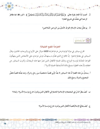 79
ُ‫مظاهر‬‫فما‬،١٠(‫(النور‬ .‫ﱪ‬‫ﰊ‬‫ﰉ‬‫ﰈ‬‫ﰇ‬‫ﰆ‬‫ﰅ‬‫ﰄ‬‫ﰃ‬‫ﰂ‬‫ﱫ‬ :‫تعالى‬ ‫ه‬ِ‫ل‬‫بقو‬ ِ‫اللعان‬ ُ‫ة‬‫آي‬� ِ‫تمت‬ُ‫خ‬ .2
‫؟‬ِ‫اللعان‬ ِ‫ت�شريع‬ ‫في‬ ْ‫ت‬َّ‫ل‬‫تج‬ ‫التي‬ ِ‫ة‬‫الرحم‬
.......................................................................................................................
‫؟‬ ِ‫تالعنين‬ُ‫الم‬ ِ‫الزوجين‬ َ‫بين‬ َّ‫أبدي‬‫ال‬ َ‫الفراق‬ ِ‫م‬‫إ�سال‬‫ال‬ َ‫إيجاب‬� ُ‫ِّل‬‫ل‬‫تع‬ َ‫ِم‬‫ب‬ .3
.......................................................................................................................
:ُ‫ِج‬‫ت‬‫َن‬‫ت‬‫أ�س‬�‫و‬ ُ‫أ‬�‫أقر‬�
:ِ‫ة‬‫اخليان‬ ِ‫لكبح‬ ُ‫ة‬‫الغرام‬
َ‫وقال‬ ،َ‫ني‬‫اخلائن‬ ِ‫والزوجات‬ ِ‫أزواج‬‫ل‬‫ا‬ ‫على‬ ٍ‫دوالر‬ 4400 ‫ها‬ُ‫قدر‬ ٍ‫ة‬‫غرام‬ َ‫فر�ض‬ ‫كوملبيا‬ ِ‫دولة‬ ‫يف‬ ‫�سيناتور‬ َ‫اقرتح‬ 	
َ‫ينتهكون‬ ‫الذين‬ ِ‫أ�شخا�ص‬‫ل‬‫ا‬ ‫على‬ ٍ‫غرامات‬ َ‫فر�ض‬ ُ‫ي�ستهدف‬ ‫به‬ َ‫م‬َّ‫تقد‬ ‫الذي‬ َ‫االقرتاح‬ َّ‫إن‬� :ٍ‫ة‬‫إذاعي‬� ٍ‫ة‬‫مقابل‬ ‫يف‬ ‫ال�سيناتور‬
ِ‫عن‬ ‫ال�سيناتور‬ َ‫أعرب‬�‫و‬ ، ُ‫الزيجات‬ ‫هذه‬ ‫عنها‬ ُ‫تثمر‬ َ‫الذين‬ ِ‫أطفال‬‫ل‬‫ا‬ ِ‫حلماية‬ َ‫وذلك‬ ، ِ‫الزواج‬ ِ‫ؤ�س�سة‬�‫مل‬ َ‫ة‬‫د‬ّ‫املحد‬ َ‫القواعد‬
.)1(
ِ‫أ�رسة‬‫ل‬‫ا‬ ِ‫حلماية‬ ً‫ة‬‫إ�ضافي‬� ً‫ة‬‫أدا‬� َ‫ه‬َ‫د‬‫بال‬ ُ‫�ستمنح‬ َ‫ة‬‫اخلطو‬ ‫هذه‬ َّ‫أن‬�‫ب‬ ‫ه‬ِ‫اعتقاد‬
ُّ‫تخ�ص‬ ً‫ة‬‫ق�ضي‬ ‫ها‬ُّ‫د‬‫يع‬ ‫إنما‬�‫و‬ ،ٍ‫ة‬‫أ‬�‫وامر‬ ٍ‫رجل‬ َ‫بين‬ »ً‫ة‬‫«�شخ�صي‬ ً‫ة‬‫ق�ضي‬ ‫نى‬ِّ‫ز‬‫ال‬ ُّ‫د‬‫يع‬ ‫ال‬ ‫ال�سيناتور‬ ‫هذا‬ َّ‫ن‬‫أ‬� ِ‫ة‬‫الق�ص‬ ‫هذه‬ ْ‫من‬ ُّ‫ي�ستدل‬ .‫أ‬�
. َ‫ذلك‬ ْ‫و�ضح‬ ،َ‫ة‬‫والدول‬ َ‫ع‬‫المجتم‬
.......................................................................................................................
.......................................................................................................................
‫ولماذا؟‬ ‫؟‬ِ‫ة‬‫أ�سر‬‫ال‬ ِ‫ة‬‫ؤ�س�س‬�‫م‬ َ‫خارج‬ َ‫يولدون‬ َ‫الذين‬ ِ‫أطفال‬‫ال‬ ‫إلى‬� ِ‫ة‬‫الحديث‬ ِ‫ة‬‫إ�سالمي‬‫ال‬ ِ‫المجتمعات‬ ‫في‬ ُ‫النا�س‬ ُ‫ينظر‬ َ‫كيف‬ .‫ب‬
.......................................................................................................................
.......................................................................................................................
‫؟‬ِ‫ة‬‫أ�سر‬‫ال‬ ِ‫ة‬‫ؤ�س�س‬�‫م‬ َ‫خارج‬ ‫يولدون‬ ‫الذين‬ ِ‫أطفال‬‫ال‬ َ‫ة‬‫ق�ضي‬ ُ‫م‬‫إ�سال‬‫ال‬ ُ‫يعالج‬ َ‫كيف‬ .‫ج‬
.......................................................................................................................
.......................................................................................................................
.2008‫إبريل‬�10‫بتاريخ‬،11967‫العدد‬،‫إماراتية‬‫ل‬‫ا‬»‫«االحتاد‬‫�صحيفة‬ )1(
 