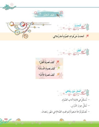 .‫الئي‬َ‫م‬ُ‫ز‬ َ‫م‬‫ما‬َ‫أ‬� ِ‫م‬ْ‫و‬َّ‫ص‬�‫ال‬ ِ‫د‬ِ‫ئ‬‫َوا‬‫ف‬ ْ‫ن‬َ‫ع‬ ُ‫ث‬‫أتحد‬� 
: ُ‫ث‬َّ‫د‬َ َ‫ح‬‫ت‬َ‫أ‬�
:ُ‫ر‬ِّ‫ك‬َ‫ف‬ُ‫أ‬�
‫؟‬ُ‫ن‬ْ‫ي‬َ‫ع‬ْ‫ل‬‫ا‬ ُ‫م‬‫�صو‬َ‫ت‬ َ‫ف‬ْ‫ي‬َ‫ك‬ 
‫�سانُ؟‬ِّ‫ل‬‫ال‬ ُ‫م‬‫�صو‬َ‫ي‬ َ‫ف‬ْ‫ي‬َ‫ك‬ 
‫ُنُ؟‬‫ذ‬ُ‫أ‬‫ال‬ ُ‫م‬‫�صو‬َ‫ت‬ َ‫ف‬ْ‫ي‬َ‫ك‬ 
:‫فاقي‬ِ‫ر‬ َ‫ع‬َ‫م‬ ُ‫ل‬َ‫م‬ ْ‫ع‬َ‫أ‬�
.ِ‫م‬ْ‫و‬ َّ‫ال�ص‬ ِ‫آداب‬� ِ‫ة‬َ‫م‬ِ‫ئ‬‫قا‬ ‫في‬ ُ‫ل‬ ِّ‫ج‬ َ‫�س‬ُ‫ن‬ -
. ِ‫�س‬ْ‫ر‬َّ‫الد‬ َ‫وار‬ ِ‫ح‬ ُ‫ل‬ِّ‫ث‬َ‫م‬ُ‫ن‬ -
. َ‫�ضان‬َ‫م‬َ‫ر‬ ِ‫ر‬ْ‫ه‬ َ‫�ش‬ ‫في‬ ِ‫الة‬ َّ‫ال�ص‬ ِ‫واقيت‬َ‫م‬ِ‫ل‬ ً‫ة‬َ‫غير‬ َ‫�ص‬ ً‫ة‬ َ‫ح‬ْ‫و‬َ‫ل‬ ُ‫م‬ِّ‫م‬ َ‫�ص‬ُ‫ن‬ -
103
:ُ‫م‬َّ‫ل‬َ‫َع‬‫ت‬َ‫أ‬� َ‫ف‬ْ‫ي‬َ‫ك‬
 