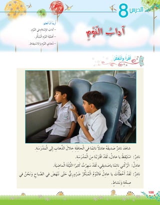 .ِ‫ة‬ َ‫�س‬َ‫ر‬ْ‫د‬َ‫م‬ْ‫ل‬‫ا‬ ‫لى‬ِ‫إ‬� ِ‫هاب‬َّ‫الذ‬ َ‫الل‬ ِ‫خ‬ ِ‫ة‬َ‫ل‬ِ‫ف‬‫حا‬ْ‫ل‬‫ا‬ ‫في‬ ‫ا‬ً‫م‬ِ‫ئ‬‫نا‬ ً‫ال‬‫عاد‬ ُ‫ه‬َ‫ق‬‫دي‬ َ‫�ص‬ ٌ‫ر‬ِ‫ناد‬ َ‫د‬َ‫	�شاه‬
.ِ‫ة‬ َ‫�س‬َ‫ر‬ْ‫د‬َ‫م‬ْ‫ل‬‫ا‬ َ‫ن‬ِ‫م‬ ‫ا‬َ‫ن‬ْ‫ب‬َ‫ر‬َ‫ت‬ْ‫ق‬‫ا‬ ْ‫َد‬‫ق‬َ‫ل‬ ، ُ‫عادل‬ ‫يا‬ ْ‫ظ‬ِ‫ق‬ْ‫ي‬َ‫ت‬ ْ‫ا�س‬ :ٌ‫ر‬ِ‫ناد‬
.َ‫ة‬َ‫ي‬ ِ‫ما�ض‬ْ‫ل‬‫ا‬ َ‫ة‬َ‫ل‬ْ‫ي‬َّ‫ل‬‫ال‬ ‫ا‬ً‫ثير‬َ‫ك‬ ُ‫ت‬ْ‫ر‬ ِ‫ه‬ َ‫�س‬ ْ‫َد‬‫ق‬َ‫ل‬ ،‫ي‬ِ‫ديق‬ َ‫يا�ص‬ ‫ا‬ً‫م‬ِ‫ئ‬‫نا‬ ‫ني‬ْ‫ك‬ُ‫ْر‬‫ت‬‫ا‬ :ٌ‫ل‬ِ‫عاد‬
‫في‬ ُ‫ن‬ ْ‫ح‬َ‫ن‬َ‫و‬ ِ‫باح‬ َّ‫ال�ص‬ ‫في‬ َ‫�ض‬َ‫ه‬ْ‫ن‬َ‫ن‬ ‫ى‬َّ‫ت‬ َ‫ح‬ ٌّ‫ي‬ِ‫ور‬ُ‫ر‬ َ‫�ض‬ ُ‫ر‬ ِّ‫ك‬َ‫ب‬ُ‫م‬ْ‫ل‬‫ا‬ ُ‫م‬ْ‫و‬َّ‫ن‬‫َال‬‫ف‬ ُ‫ل‬ِ‫عاد‬ ‫يا‬ َ‫ت‬ ْ‫أ‬� َ‫ط‬ ْ‫خ‬َ‫أ‬� ْ‫َد‬‫ق‬َ‫ل‬ :ٌ‫ر‬ِ‫ناد‬
. ٍ‫�شاط‬َ‫ن‬َ‫و‬ ٍ‫ة‬ َّ‫ح‬ ِ‫�ص‬
108
8
ِ‫م‬ْ‫و‬ّ‫ن‬‫ال‬ ُ‫آداب‬.ِ‫م‬ْ‫و‬َّ‫ن‬‫ال‬ ‫في‬ ِ‫الم‬ ْ‫�س‬ِ‫إ‬‫ل‬‫ا‬ َ‫آداب‬� -
.ِ‫ر‬ ِّ‫ك‬َ‫ب‬ُ‫م‬ْ‫ل‬‫ا‬ ِ‫م‬ْ‫و‬َّ‫ن‬‫ال‬ َ‫ة‬َّ‫ي‬ِّ‫م‬َ‫ه‬َ‫أ‬� -
. ِ‫تيقاظ‬ ْ‫اال�س‬َ‫و‬ ِ‫م‬ْ‫و‬َّ‫ن‬‫ال‬ ِ‫ي‬َ‫عاء‬ُ‫د‬ -
:َ‫لم‬َ‫ع‬َ‫ت‬َ‫أ‬� ْ‫ن‬َ‫أ‬� ُ‫د‬‫ري‬ُ‫أ‬�
‫الدر�س‬
:ُ‫ر‬َّ‫ك‬َ‫ف‬َ‫ت‬َ‫أ‬�‫و‬ ُ‫أ‬�َ‫ر‬ْ‫ق‬َ‫أ‬�
 