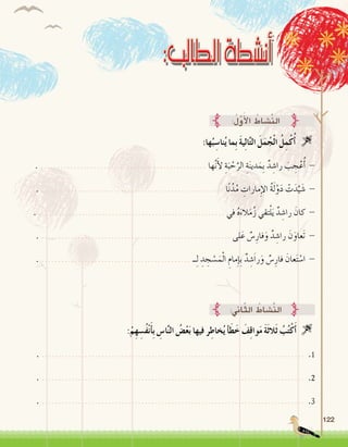 122
:‫ها‬ُ‫ب‬ ِ‫نا�س‬ُ‫ي‬ ‫ِما‬‫ب‬ َ‫ة‬‫ي‬ِ‫ل‬‫ا‬َّ‫ت‬‫ال‬ َ‫ل‬َ‫م‬ُ‫ج‬ْ‫ل‬‫ا‬ ُ‫ل‬ِ‫م‬ْ‫ك‬ُ‫أ‬� 
. .................................................. ‫ها‬َّ‫ن‬َ‫أ‬‫ل‬ ِ‫ة‬َ‫ب‬ ْ‫ح‬َّ‫الر‬ ِ‫ة‬َ‫ن‬‫دي‬َ‫ِم‬‫ب‬ ٌ‫د‬ ِ‫را�ش‬ َ‫ب‬ ِ‫ج‬ْ‫ع‬ُ‫أ‬� -
. ....................................................... ‫ا‬ً‫ن‬ُ‫د‬ُ‫م‬ ِ‫مارات‬ِ‫إ‬‫ل‬‫ا‬ ُ‫ة‬َ‫ل‬ْ‫و‬َ‫د‬ ْ‫ت‬َ‫د‬َّ‫ي‬ َ‫�ش‬ -
. ........................................................ ‫في‬ ُ‫ه‬َ‫الء‬َ‫م‬ُ‫ز‬ ‫تقي‬ْ‫ل‬َ‫ي‬ ٌ‫د‬ ِ‫را�ش‬ َ‫كان‬ -
. ......................................................... ‫لى‬َ‫ع‬ ٌ‫�س‬ِ‫فار‬َ‫و‬ ٌ‫د‬ ِ‫را�ش‬ َ‫ن‬َ‫َعاو‬‫ت‬ -
. ............................................. ‫ــ‬ِ‫ل‬ ِ‫د‬ ِ‫ج‬ ْ‫�س‬َ‫م‬ْ‫ل‬‫ا‬ ِ‫مام‬ِ‫إ‬�ِ‫ب‬ ٌ‫د‬ ِ‫�ش‬َ‫ا‬‫ر‬َ‫و‬ ٌ‫�س‬ِ‫فار‬ َ‫عان‬َ‫ت‬ ْ‫ا�س‬ -
:ُ‫ل‬َّ‫و‬َ‫أ‬‫ل‬‫ا‬ ُ‫َّ�شاط‬‫ن‬‫ال‬
:‫اين‬ّ‫ث‬‫ال‬ ُ‫َّ�شاط‬‫ن‬‫ال‬
:ْ‫م‬ِ‫ه‬ ِ‫ُ�س‬‫ف‬ْ‫ن‬َ‫أ‬�ِ‫ب‬ ِ‫ا�س‬َّ‫ن‬‫ال‬ ُ‫�ض‬ْ‫ع‬َ‫ب‬ ‫فيها‬ ‫ر‬ِ‫خاط‬ُ‫ي‬ ‫أ‬�َ‫ط‬َ‫خ‬ َ‫ف‬ِ‫ق‬‫وا‬َ‫م‬ َ‫ة‬َ‫ث‬‫َال‬‫ث‬ ُ‫ب‬ُ‫ت‬ْ‫ك‬َ‫أ‬� 
. ............................................................................... .1
. ............................................................................... .2
. ............................................................................... .3
 