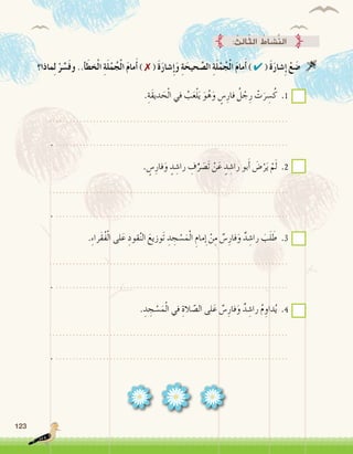 123
: ُ‫ِث‬‫ل‬‫ا‬ّ‫ث‬‫ال‬ ُ‫َّ�شاط‬‫ن‬‫ال‬
‫ماذا؟‬ِ‫ل‬ ْ‫ر‬ ِّ‫�س‬َ‫ف‬‫و‬ ..‫أ‬�َ‫خط‬ْ‫ل‬‫ا‬ ِ‫ة‬َ‫ل‬ْ‫م‬ُ‫ج‬ْ‫ل‬‫ا‬ َ‫م‬‫ما‬َ‫أ‬� ) ✗ ( َ‫ة‬َ‫ر‬‫�شا‬ِ‫إ‬�َ‫و‬ ِ‫ة‬َ‫حيح‬ َّ‫ال�ص‬ ِ‫ة‬َ‫ل‬ْ‫م‬ُ‫ج‬ْ‫ل‬‫ا‬ َ‫م‬‫ما‬َ‫أ‬� ) ✔ ( َ‫ة‬َ‫ر‬‫�شا‬ِ‫إ‬� ْ‫ع‬ َ‫�ض‬ 
.ِ‫َة‬‫ق‬‫دي‬ َ‫ح‬ْ‫ل‬‫ا‬ ‫في‬ ُ‫ب‬َ‫ع‬ْ‫ل‬َ‫ي‬ َ‫و‬ُ‫ه‬َ‫و‬ ٍ‫�س‬ِ‫فار‬ ُ‫ل‬ ْ‫ج‬ِ‫ر‬ ْ‫ت‬َ‫ر‬ ِ‫�س‬ُ‫ك‬ .1
.......................................................................
. .....................................................................
. ٍ‫�س‬ِ‫فار‬َ‫و‬ ٍ‫د‬ ِ‫را�ش‬ ِ‫ف‬ُّ‫ر‬ َ‫َ�ص‬‫ت‬ ْ‫ن‬َ‫ع‬ ٍ‫د‬ ِ‫را�ش‬ ‫بو‬َ‫أ‬� َ‫�ض‬ْ‫ر‬َ‫ي‬ ْ‫م‬َ‫ل‬ .2
.......................................................................
. .....................................................................
.ِ‫ء‬‫َرا‬‫ق‬ُ‫ف‬ْ‫ل‬‫ا‬ ‫لى‬َ‫ع‬ ِ‫قود‬ُ‫ن‬‫ال‬ َ‫َوزيع‬‫ت‬ ِ‫د‬ ِ‫ج‬ ْ‫�س‬َ‫م‬ْ‫ل‬‫ا‬ ِ‫مام‬ ِ‫إ‬� ْ‫ن‬ِ‫م‬ ٌ‫�س‬ِ‫فار‬َ‫و‬ ٌ‫د‬ ِ‫را�ش‬ َ‫ب‬َ‫ل‬ َ‫ط‬ .3
.......................................................................
. .....................................................................
. ِ‫د‬ ِ‫ج‬ ْ‫�س‬َ‫م‬ْ‫ل‬‫ا‬ ‫في‬ ِ‫الة‬ َّ‫ال�ص‬ ‫لى‬َ‫ع‬ ٌ‫�س‬ِ‫فار‬َ‫و‬ ٌ‫د‬ ِ‫را�ش‬ ُ‫م‬ ِ‫داو‬ُ‫ي‬ .4
.......................................................................
. .....................................................................
 