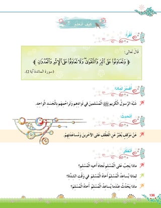 :‫اذا‬ ِ‫م‬‫ل‬ ُ ّ‫ر‬ِ‫�س‬َ‫ف‬ُ‫أ‬�
.ِ‫د‬ ِ‫واح‬ْ‫ل‬‫ا‬ ِ‫د‬ َ‫�س‬َ‫ج‬ْ‫ل‬‫ِا‬‫ب‬ ‫م‬َ‫ه‬ِ‫م‬ُ‫راح‬َ‫ت‬َ‫و‬ ‫م‬ِ‫ه‬ِ‫د‬‫وا‬َ‫ت‬ ‫في‬ َ‫لمين‬ ْ‫�س‬ُ‫م‬ْ‫ل‬‫ا‬ h ‫ريم‬َ‫ك‬ْ‫ل‬‫ا‬ ُ‫�سول‬َّ‫الر‬ َ‫ه‬َّ‫ب‬َ‫�ش‬ 
: ُ‫أحتدث‬�
.ْ‫م‬ِ‫ه‬ِ‫ت‬َ‫د‬َ‫ع‬‫�سا‬ُ‫م‬َ‫و‬ َ‫رين‬َ‫آخ‬‫ل‬‫ا‬ ‫لى‬َ‫ع‬ ِ‫ف‬ْ‫ط‬َ‫ع‬ْ‫ل‬‫ا‬ ِ‫ن‬َ‫ع‬ ُ‫ر‬ِّ‫ب‬َ‫ع‬ُ‫ي‬ ٍ‫ف‬ِ‫ق‬ْ‫و‬َ‫م‬ ْ‫ن‬َ‫ع‬ 
:ُ‫ر‬َّ‫ك‬َ‫ف‬َ‫ت‬َ‫أ‬�
‫؟‬ِ‫م‬ِ‫ل‬ ْ‫�س‬ُ‫م‬ْ‫ل‬‫ا‬ ِ‫ه‬‫خي‬َ‫أ‬� َ‫ه‬‫جا‬ُ‫ت‬ ِ‫م‬ِ‫ل‬ ْ‫�س‬ُ‫م‬ْ‫ل‬‫ا‬ ‫لى‬َ‫ع‬ ُ‫ب‬ ِ‫ج‬َ‫ي‬ ‫ماذا‬ 
‫؟‬ِ‫ة‬َّ‫د‬ ِ‫ال�ش‬ ِ‫ت‬ْ‫ق‬َ‫و‬ ‫في‬ َ‫م‬ِ‫ل‬ ْ‫�س‬ُ‫م‬ْ‫ل‬‫ا‬ ُ‫ه‬‫خا‬َ‫أ‬� ُ‫م‬ِ‫ل‬ ْ‫�س‬ُ‫م‬ْ‫ل‬‫ا‬ ُ‫د‬ِ‫�ساع‬ُ‫ي‬ ‫ماذا‬ِ‫ل‬ 
‫؟‬َ‫م‬ِ‫ل‬ ْ‫�س‬ُ‫م‬ْ‫ل‬‫ا‬ ُ‫ه‬‫خا‬َ‫أ‬� ُ‫م‬ِ‫ل‬ ْ‫�س‬ُ‫م‬ْ‫ل‬‫ا‬ ُ‫د‬ِ‫�ساع‬ُ‫ي‬ ‫ما‬َ‫د‬ْ‫ن‬ِ‫ع‬ ُ‫ث‬ُ‫د‬ ْ‫ح‬َ‫ي‬ ‫ماذا‬ 
:ُ‫م‬َّ‫ل‬َ‫َع‬‫ت‬َ‫أ‬� َ‫ف‬ْ‫ي‬َ‫ك‬
:ُ‫أ‬�َ‫ر‬ْ‫ق‬َ‫أ‬�
:‫َعالى‬‫ت‬ َ‫َال‬‫ق‬
‫ﯶﱪ‬ ‫ﯵ‬‫ﯴ‬‫ﯳ‬‫ﯲ‬‫ﯱ‬‫ﯰ‬‫ﯯ‬‫ﯮ‬‫ﯭ‬‫ﱫ‬
.)2 ‫آية‬� ‫المائدة‬ ‫(�سورة‬
136
 