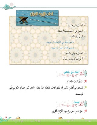 .ٍ‫ة‬‫طهار‬ ‫على‬ ُ‫أجل�س‬� -
.‫القبلة‬ ً‫ال‬ِ‫ب‬ْ‫ق‬َ‫ت‬‫�س‬ُ‫م‬ ٍ‫أدب‬� ‫في‬ ُ‫أجل�س‬� -
:‫الوة‬ِّ‫ت‬‫ال‬ َ‫قبل‬ ُ‫أقول‬� -
.»‫الرجيم‬ ِ‫طان‬ْ‫ي‬ ّ‫ال�ش‬ ‫من‬ ‫باهلل‬ ُ‫ذ‬‫أعو‬�« 		
.»‫الرحيم‬ ‫الرحمن‬ ‫اهلل‬ ‫«ب�سم‬ 		
.‫بالتالوة‬ ‫�صوتي‬ ُ‫أح�سن‬� -
‫وتفكر‬ ‫دبر‬َ‫ت‬ِ‫ب‬ ‫آن‬�‫ُر‬‫ق‬‫ال‬ ‫ّل‬‫ت‬‫أر‬� -
‫آن‬�‫القر‬‫تالوة‬‫آداب‬�
19
.ِ‫ة‬َ‫و‬‫ال‬ِّ‫ت‬‫ال‬ َ‫آداب‬� ُ‫ل‬ِّ‫ث‬َ‫م‬ُ‫ن‬ 
‫تي‬َّ‫ل‬‫ا‬ ِ‫ريم‬َ‫ك‬ْ‫ل‬‫ا‬ ِ‫آن‬�ْ‫ُر‬‫ق‬ْ‫ل‬‫ا‬ ِ‫ر‬َ‫و‬ُ‫�س‬ ‫دى‬ْ‫ح‬ِ‫إ‬� ِ‫ة‬َ‫و‬‫ال‬ِ‫ت‬ َ‫ء‬‫ْنا‬‫ث‬َ‫أ‬� ِ‫ة‬َ‫و‬‫ال‬ِّ‫ت‬‫ال‬ َ‫آداب‬� ُ‫ق‬ِّ‫ب‬َ‫ط‬ُ‫ت‬ ٍ‫ة‬َ‫ع‬‫مو‬ ْ‫ج‬َ‫م‬ ِ‫ل‬ َ‫�ض‬ْ‫ف‬َ‫أ‬� ‫في‬ ُ‫ق‬َ‫ب‬‫�سا‬َ‫ت‬َ‫ن‬
.‫ناها‬ ْ‫�س‬َ‫ر‬َ‫د‬
:‫اقي‬َ‫ف‬ِ‫ر‬ َ‫ع‬َ‫م‬ ُ‫ل‬َ‫م‬ ْ‫ع‬َ‫أ‬�
.ِ‫ريم‬َ‫ك‬ْ‫ل‬‫ا‬ ِ‫آن‬�ْ‫ُر‬‫ق‬ْ‫ل‬‫ا‬ ِ‫ة‬َ‫و‬‫ال‬ِ‫ت‬ِ‫ل‬ ‫رى‬ْ‫خ‬ُ‫أ‬� ٍ‫آداب‬� ْ‫ن‬َ‫ع‬ 
: ُ‫ث‬ َ‫ح‬ْ‫ب‬َ‫أ‬�
 