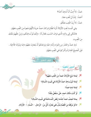 ‫ا؟‬ً‫د‬ َ‫ح‬َ‫أ‬� َ‫د‬ ِ‫اع‬ َ‫�س‬ُ‫أ‬� ْ‫ن‬َ‫أ‬� ُّ‫ب‬ ِ‫ح‬ُ‫أ‬� ‫ال‬ :ٌ‫مد‬ َ‫ح‬
.‫ا‬َ‫ن‬َ‫ع‬َ‫م‬ َ‫ب‬َ‫ع‬ْ‫ل‬َ‫ت‬ ْ‫ن‬َ‫ل‬ ْ‫ن‬َ‫ذ‬ِ‫إ‬� :ُ‫د‬َ‫م‬ ْ‫ح‬َ‫أ‬�
.ْ‫م‬ ُ‫ك‬َ‫ع‬َ‫م‬ َ‫ب‬ِ‫ع‬َّ‫ل‬‫ال‬ ُ‫يد‬ِ‫ر‬ُ‫أ‬� ‫ال‬ :ٌ‫مد‬ َ‫ح‬
.ْ‫م‬ُ‫ه‬َ‫ع‬َ‫م‬ ِ‫ب‬ِ‫ع‬َّ‫ل‬‫ال‬ َ‫ن‬ِ‫م‬ ُ‫ه‬‫عو‬َ‫ن‬َ‫م‬ ْ‫م‬ُ‫ه‬َّ‫ن‬َ‫أ‬‫ل‬ ‫ا‬ً‫ن‬‫زي‬ َ‫ح‬ ٌ‫مد‬ َ‫ح‬ َ‫كان‬َ‫و‬ ِ‫ة‬َ‫ر‬ِ‫ئ‬‫ا‬ ّ‫الط‬ َ‫ة‬َ‫ر‬ُ‫ك‬ ُ‫د‬‫ْال‬‫و‬َ‫أ‬‫ل‬‫ا‬ َ‫ب‬ِ‫ع‬َ‫ل‬ ِ‫ء‬‫�سا‬َ‫م‬ْ‫ل‬‫ا‬ ‫وفي‬ 	
َ‫ك‬ُ‫ع‬ْ‫ن‬َ‫م‬ ْ‫م‬ ِ‫ِّه‬‫ق‬ َ‫ح‬ ْ‫ن‬ِ‫م‬َ‫و‬ ،‫م‬ُ‫ه‬ْ‫د‬ ِ‫ُ�ساع‬‫ت‬ ْ‫م‬َ‫ل‬ َ‫ك‬َّ‫ن‬ِ‫إ‬�« :ُ‫ه‬َ‫ل‬ َ‫َقال‬‫ف‬ ، َ‫ب‬َ‫ب‬ َّ‫ال�س‬ َ‫ف‬َ‫ر‬َ‫ع‬ ‫ذي‬َّ‫ل‬‫ا‬ ِ‫ه‬ ِ‫د‬ِ‫ل‬‫وا‬ ‫لى‬ِ‫إ‬� ‫كى‬َ‫ت‬ْ‫ش‬�‫فا‬ 	
.» ِ‫ب‬ِ‫ع‬َّ‫ل‬‫ال‬ َ‫ن‬ِ‫م‬
..َ‫ة‬َّ‫ي‬ِ‫ن‬‫نا‬َ‫أ‬‫ل‬‫ا‬ َ‫ك‬َ‫ر‬ْ‫ت‬َ‫ي‬َ‫و‬ ‫ا‬ً‫م‬ِ‫ئ‬‫دا‬ ْ‫م‬ُ‫ه‬َ‫ع‬َ‫م‬ َ‫ن‬َ‫عاو‬َ‫ت‬َ‫ي‬ ْ‫ن‬َ‫أ‬� ْ‫م‬ُ‫ه‬َ‫د‬َ‫ع‬َ‫و‬َ‫و‬ ِ‫ه‬ِّ‫م‬َ‫ع‬ ِ‫ء‬‫نا‬ْ‫ب‬َ‫أ‬�َ‫و‬ ‫ه‬ِ‫ت‬َ‫و‬ ْ‫خ‬ِ‫إ‬� ‫ن‬ِ‫م‬ َ‫ر‬َ‫ذ‬َ‫ت‬ْ‫واع‬ ٌ‫مد‬ َ‫ح‬ َ‫م‬ ِ‫د‬َ‫ن‬ 	
.ْ‫م‬ُ‫ه‬َ‫ع‬َ‫م‬ ِ‫ب‬ِ‫ع‬َّ‫ل‬‫ال‬ ‫في‬ ُ‫ه‬‫كو‬َ‫ر‬ْ‫ش‬�َ‫أ‬�‫و‬ ُ‫ه‬َ‫ذار‬ِ‫ت‬ْ‫اع‬ ُ‫يع‬ ِ‫م‬ َ‫ج‬ْ‫ل‬‫ا‬ َ‫ِل‬‫ب‬َ‫ق‬
‫؟‬ْ‫م‬ُ‫ه‬َ‫ع‬َ‫م‬ ِ‫ب‬ِ‫ع‬َّ‫ل‬‫ال‬ َ‫ن‬ِ‫م‬ً‫ا‬‫مد‬َ‫ح‬ ُ‫د‬‫ال‬ْ‫و‬َ‫أ‬‫ل‬‫ا‬ َ‫ع‬َ‫ن‬َ‫م‬ ‫ماذا‬ِ‫ل‬ 
‫؟‬ ِ‫باك‬ ِّ‫ال�ش‬ ِ‫بيت‬ْ‫ث‬َ‫ت‬ ‫في‬ َ‫د‬‫ال‬ْ‫و‬َ‫أ‬‫ل‬‫ا‬ ٌ‫د‬‫م‬َ‫ح‬ ْ‫د‬ِ‫�ساع‬ُ‫ي‬ ْ‫م‬َ‫ل‬ ‫ماذا‬ِ‫ل‬ 
‫؟‬ٌ‫د‬‫م‬َ‫ح‬ َ‫م‬ِ‫د‬َ‫ن‬ ‫ماذا‬ِ‫ل‬ 
‫؟‬ُ‫ه‬َ‫ل‬ْ‫ث‬ِ‫م‬ ُ‫ل‬َ‫ع‬ْ‫ف‬َ‫ت‬َ‫�س‬ ْ‫ل‬َ‫ه‬ ،ٍ‫مد‬َ‫ح‬ َ‫كان‬َ‫م‬ َ‫ت‬ْ‫ن‬ُ‫ك‬ ْ‫و‬َ‫ل‬ 
‫؟‬ ِ‫باك‬ ِّ‫ال�ش‬ ِ‫بيت‬ْ‫ث‬َ‫ت‬ ‫في‬ َ‫ة‬َ‫د‬َ‫ع‬‫ا‬ َ‫�س‬ُ‫م‬ْ‫ل‬‫ا‬ َ‫�ض‬َ‫ف‬َ‫ر‬ ‫ما‬َ‫د‬ْ‫ن‬ِ‫ع‬ً‫ا‬‫مد‬َ‫ح‬ ُ‫ف‬ ِ‫�ص‬َ‫ت‬ ‫ِماذا‬‫ب‬ 
.ِ‫د‬‫ال‬ْ‫و‬َ‫أ‬‫ل‬‫ا‬ - ِ‫ء‬‫�سا‬ِّ‫ن‬‫ال‬ - ِ‫جال‬ِّ‫الر‬ :ْ‫ن‬ِ‫م‬ ٍّ‫ل‬ُ‫ك‬ ِ‫ن‬ُ‫و‬‫عا‬َ‫ت‬ ‫لى‬َ‫ع‬ ُّ‫ل‬ُ‫د‬َ‫ي‬ ِ‫ة‬ َّ‫�ص‬ِ‫ق‬ْ‫ل‬‫ا‬ َ‫ن‬ِ‫م‬ ‫ًا‬‫ف‬ِ‫ق‬ْ‫و‬َ‫م‬ ْ‫اذكر‬ 
:‫ا‬ًّ‫ي‬ِ‫و‬َ‫ف‬ َ‫�ش‬ ُ‫جيب‬ُ‫أ‬�
29
:ُ‫م‬َّ‫ل‬َ‫َع‬‫ت‬َ‫أ‬� َ‫ف‬ْ‫ي‬َ‫ك‬
 