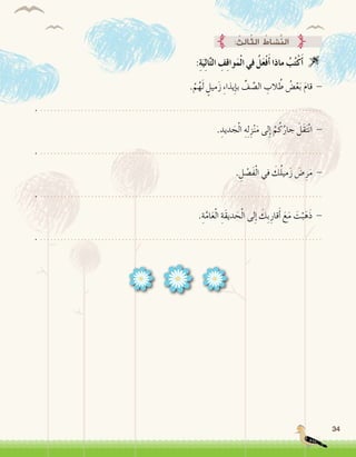 34
: ُ‫ِث‬‫ل‬‫ا‬ّ‫ث‬‫ال‬ ُ‫َّ�شاط‬‫ن‬‫ال‬
:ِ‫ة‬َ‫ي‬ِ‫ل‬‫ا‬َّ‫ت‬‫ال‬ ِ‫ف‬ِ‫ق‬‫وا‬َ‫م‬ْ‫ل‬‫ا‬ ‫في‬ ُ‫ل‬َ‫ع‬ْ‫ف‬َ‫أ‬� ‫ماذا‬ ُ‫ب‬ُ‫ت‬ْ‫ك‬َ‫أ‬� 
.ْ‫م‬ُ‫ه‬َ‫ل‬ ٍ‫ميل‬َ‫ز‬ ِ‫ء‬‫يذا‬ِ‫إ‬�‫ب‬ ِّ‫ف‬ َّ‫ال�ص‬ ِ‫الب‬ ُ‫ط‬ ُ‫�ض‬ْ‫ع‬َ‫ب‬ َ‫م‬‫قا‬ -
. ...................................................................................
. ِ‫ديد‬ َ‫ج‬ْ‫ل‬‫ا‬ ِ‫ه‬ِ‫ل‬ِ‫ز‬ْ‫ن‬َ‫م‬ ‫لى‬ِ‫إ‬� ْ‫م‬ُ‫ك‬ُ‫جار‬ َ‫َل‬‫ق‬َ‫ت‬ْ‫ن‬‫ا‬ -
. ...................................................................................
. ِ‫ل‬ْ‫ص‬�َ‫ف‬ْ‫ل‬‫ا‬ ‫في‬ َ‫ك‬ُ‫ل‬‫مي‬َ‫ز‬ َ‫�ض‬ِ‫ر‬َ‫م‬ -
. ...................................................................................
.ِ‫ة‬َّ‫ام‬َ‫ع‬ْ‫ل‬‫ا‬ ِ‫َة‬‫ق‬‫دي‬ َ‫ح‬ْ‫ل‬‫ا‬ ‫لى‬ِ‫إ‬� َ‫ِك‬‫ب‬ِ‫قار‬َ‫أ‬� َ‫ع‬َ‫م‬ َ‫ت‬ْ‫ب‬َ‫ه‬َ‫ذ‬ -
. ...................................................................................
 