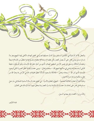 3
ُ‫بناء‬ َ‫وهو‬ ِ‫املنهج‬ ‫لهذا‬ ‫أعلى‬‫ل‬‫ا‬ ِ‫الهدف‬ ِ‫حتقيق‬ ‫يف‬ ُ‫ت�صب‬ ‫ها‬ُ‫ع‬‫جمي‬ ْ‫كانت‬ ْ‫إن‬�‫و‬ ِ‫ال�سابقني‬ ِ‫الكتابني‬ ‫يف‬ ُ‫ه‬‫تناول‬ َّ‫مت‬ ُ‫آخر‬‫ل‬‫ا‬ ُ‫والبع�ض‬
ً‫ة‬‫�رشيع‬ ِ‫إ�سالم‬‫ل‬‫ا‬ ‫من‬ ُ‫تنطلق‬ ٍ‫ة‬‫إمياني‬� ٍ‫ة‬‫ونف�سي‬ ٍ‫ة‬‫بعقلي‬ ِ‫ه‬ِ‫ل‬‫وم�شاك‬ ِ‫ه‬ِ‫ت‬‫تعقيدا‬ ِ‫بكل‬ َ‫الع�رص‬ َ‫يعي�ش‬ ْ‫ن‬َ‫أ‬� ‫على‬ ٍ‫قادر‬ ٍ‫ؤمن‬�‫م‬ ٍ‫م�سلم‬ ٍ‫إن�سان‬�
َ‫ة‬‫خليف‬ َ‫يكون‬ ْ‫ن‬َ‫أ‬� َ‫و‬ُ‫ه‬َ‫و‬ ، َ‫إن�سان‬‫ل‬‫ا‬ ‫اهلل‬ َ‫خلق‬ ِ‫ه‬ِ‫ل‬‫أج‬� ‫من‬ ‫ذي‬ّ‫ل‬‫ا‬ ِ‫الهدف‬ ِ‫لتحقيق‬ ِ‫أر�ض‬‫ل‬‫ا‬ ِ‫ري‬‫تعم‬ ‫إىل‬� ‫وت�سعى‬ ،‫ًا‬‫ق‬‫أخال‬�‫و‬ ً‫ة‬‫وعقيد‬
ِ‫لوجود‬ ‫املثلى‬ َ‫ة‬‫ال�صور‬ ُ‫ِّق‬‫ق‬‫حت‬ ً‫ة‬‫إمياني‬� ً‫ة‬‫ح�ضار‬ ‫ويبني‬ - ‫وتعاىل‬ ‫�سبحانه‬ - ِ‫هلل‬‫ا‬ ِ‫مبنهج‬ ‫ِها‬‫ب‬‫مناك‬ ‫يف‬ ‫ومي�شي‬ ‫ها‬ُ‫يعمر‬ ِ‫أر�ضه‬� ‫يف‬ ِ‫هلل‬‫ا‬
‫من‬ ‫اهلل‬ ُ‫ه‬‫وهب‬ ‫مبا‬ ِ‫أر�ض‬‫ل‬‫ا‬ ‫يف‬ ِ‫هلل‬‫ا‬ ِ‫خملوقات‬ ُ‫أعظم‬� ُ‫ه‬ّ‫ن‬‫أ‬‫ل‬ ُ‫ه‬َ‫ل‬ ِ‫بال�سجود‬ َ‫ة‬‫املالئك‬ - ‫وتعاىل‬ ‫�سبحانه‬ - ‫اهلل‬ َ‫أمر‬� ‫ذي‬ّ‫ل‬‫ا‬ ِ‫إن�سان‬‫ل‬‫ا‬
.ِ‫لالختيار‬ ٍ‫ة‬‫حر‬ ٍ‫ة‬‫إراد‬�‫و‬ ٍ‫ة‬‫وحكم‬ ٍ‫عقل‬
ٍ‫جيل‬ ِ‫ء‬‫بنا‬ ‫يف‬ ِ‫املتمثلة‬ ِ‫ال�سامية‬ ِ‫الر�سالة‬ ِ‫هذه‬ ِ‫حتقيق‬ ‫يف‬ - ُ‫ة‬‫أ�رس‬‫ل‬‫وا‬ ُ‫واملعلم‬ ُ‫املنهج‬ - ُ‫ة‬‫التعليمي‬ ُ‫ة‬‫الثالثي‬ ُ‫تتعاون‬ ْ‫ن‬َ‫أ‬� ‫نا‬ِ‫ل‬‫أم‬� ُ‫ة‬‫وغاي‬
.َ‫ني‬‫العامل‬ ‫على‬ ِ‫إ�سالم‬‫ل‬‫ا‬ ِ‫أمة‬� َ‫د‬‫�شهو‬ ُ‫يحقق‬ ‫ومبا‬ َ‫الع�رص‬ ُ‫ينا�سب‬ ‫مبا‬ ِ‫إ�سالم‬‫ل‬‫ا‬ ِ‫ح�ضارة‬ ِ‫ء‬‫بنا‬ ِ‫إعادة‬� ‫على‬ ٍ‫قادر‬ ٍ‫فاعل‬ ٍ‫م�سلم‬
.‫ال�سبيل‬ ‫يهدي‬ ‫وهو‬ ‫الق�صد‬ ‫وراء‬ ‫من‬ ‫واهلل‬
‫أليف‬�‫الت‬ ‫جلنة‬
 