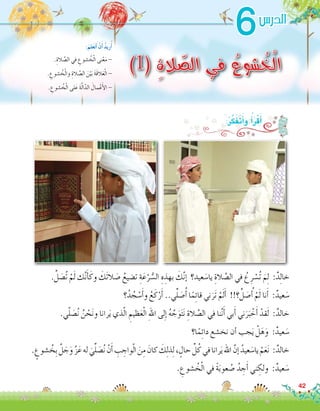 42
6
)1( ِ‫ة‬‫ال‬ ّ‫الص‬ ‫في‬ ُ‫شوع‬ ُ‫خ‬ْ‫ل‬‫ا‬.ِ‫الة‬ َّ‫ال�ص‬ ‫في‬ ِ‫�شوع‬ ُ‫خ‬ْ‫ل‬‫ا‬ ‫نى‬ْ‫ع‬َ‫م‬ -
. ِ‫�شوع‬ ُ‫خ‬ْ‫ل‬‫وا‬ ِ‫الة‬ َّ‫ال�ص‬ َ‫ن‬ْ‫ي‬َ‫ب‬ َ‫ة‬َ‫ق‬‫ال‬َ‫ع‬ْ‫ل‬‫ا‬ -
. ِ‫�شوع‬ ُ‫خ‬ْ‫ل‬‫ا‬ ‫لى‬َ‫ع‬ َ‫ة‬َّ‫ل‬‫ا‬ّ‫الد‬ َ‫مال‬ْ‫ع‬َ‫أ‬‫ل‬‫ا‬ -
:َ‫لم‬َ‫ع‬َ‫ت‬َ‫أ‬� ْ‫ن‬َ‫أ‬� ُ‫د‬‫ري‬ُ‫أ‬�
‫الدر�س‬
.ِّ‫ل‬ َ‫ُ�ص‬‫ت‬ ْ‫م‬َ‫ل‬ ‫ك‬َّ‫ن‬َ‫أ‬�َ‫وك‬ َ‫َك‬‫ت‬‫ال‬ َ‫�ص‬ ُ‫ت�ضيع‬ ِ‫ة‬َ‫ع‬ْ‫ر‬ ُّ‫ال�س‬ ِ‫ه‬ ِ‫بهذ‬ َ‫ك‬َّ‫ن‬‫إ‬� ‫عيد؟‬ َ‫يا�س‬ ِ‫الة‬ َّ‫ال�ص‬ ‫في‬ ُ‫ع‬ِ‫ر‬ ْ‫ُ�س‬‫ت‬ َ‫م‬ِ‫ل‬ :ٌ‫د‬ِ‫ل‬‫خا‬
‫؟‬ُ‫د‬ ُ‫ج‬ ْ‫�س‬َ‫أ‬�‫و‬ ُ‫ع‬َ‫ك‬ْ‫ر‬َ‫أ‬� ..‫ي‬ِّ‫ل‬ َ‫�ص‬ُ‫أ‬� ‫ا‬ً‫م‬ِ‫ئ‬‫قا‬ ‫ني‬َ‫َر‬‫ت‬ ْ‫م‬َ‫ل‬َ‫أ‬� !!‫؟‬ِّ‫ل‬ َ‫�ص‬ُ‫أ‬� ْ‫م‬َ‫ل‬ ‫نا‬َ‫أ‬� :ٌ‫عيد‬ َ‫�س‬
.‫ي‬ّ‫ل‬ َ‫�ص‬ُ‫ن‬ ُ‫ن‬ ْ‫ح‬َ‫ن‬‫و‬ ‫رانا‬َ‫ي‬ ‫ذي‬ّ‫ل‬‫ا‬ ِ‫ظيم‬َ‫ع‬ْ‫ل‬‫ا‬ ِ‫هلل‬‫ا‬ ‫لى‬ِ‫إ‬� ُ‫ه‬ َّ‫ج‬َ‫و‬َ‫ت‬َ‫ن‬ ِ‫الة‬ َّ‫ال�ص‬ ‫في‬ ‫نا‬َّ‫ن‬َ‫أ‬� ‫بي‬َ‫أ‬� ‫ني‬َ‫ر‬َ‫ب‬ ْ‫خ‬َ‫أ‬� ْ‫قد‬َ‫ل‬ :ٌ‫خالد‬
‫ا؟‬ً‫م‬ِ‫ئ‬‫دا‬ ‫نخ�شع‬ ‫أن‬� ‫جب‬َ‫ي‬ ْ‫ل‬َ‫ه‬َ‫و‬ :ٌ‫عيد‬ َ‫�س‬
. ٍ‫�شوع‬ ُ‫ِخ‬‫ب‬ َّ‫ل‬ َ‫ج‬َ‫و‬ َّ‫ز‬َ‫ع‬‫له‬ َ‫ي‬ِّ‫ل‬ َ‫�ص‬ُ‫ن‬ ْ‫ن‬َ‫أ‬� ِ‫ب‬ ِ‫واج‬ْ‫ل‬‫ا‬ َ‫ن‬ِ‫م‬ َ‫كان‬ َ‫ك‬ِ‫ل‬‫ذ‬ِ‫ل‬، ٍ‫حال‬ ِّ‫ل‬ُ‫ك‬‫في‬‫رانا‬َ‫ي‬‫اهلل‬ َّ‫إن‬� ُ‫عيد‬ َ‫يا�س‬ ْ‫م‬َ‫ع‬َ‫ن‬ :ٌ‫خالد‬
. ِ‫�شوع‬ ُ‫خ‬ْ‫ل‬‫ا‬ ‫في‬ ً‫ة‬َ‫ب‬‫عو‬ ُ‫�ص‬ ُ‫د‬ ِ‫ج‬َ‫أ‬� ‫ني‬ ِ‫ولك‬ :ٌ‫عيد‬ َ‫�س‬
:ُ‫ر‬َّ‫ك‬َ‫ف‬َ‫ت‬َ‫أ‬�‫و‬ ُ‫أ‬�َ‫ر‬ْ‫ق‬َ‫أ‬�
 