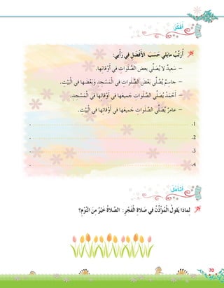 :‫يي‬ْ‫أ‬�َ‫ر‬ ‫في‬ ِ‫ل‬ َ‫�ض‬ْ‫ف‬َ‫أ‬‫ل‬‫ا‬ َ‫ب‬ َ‫�س‬َ‫ح‬ ‫لي‬َ‫ي‬‫ما‬ ُ‫ب‬ِّ‫ت‬َ‫ر‬ُ‫أ‬� 
.‫ها‬ِ‫ت‬‫قا‬ْ‫و‬َ‫أ‬� ‫في‬ ِ‫وات‬َ‫ل‬ َّ‫ال�ص‬ ‫بع�ض‬ ‫ي‬ِّ‫ل‬ َ‫�ص‬ُ‫ي‬ ‫ال‬ ٌ‫عيد‬ َ‫�س‬ - 	
. ِ‫ت‬ْ‫ي‬َ‫ب‬ْ‫ل‬‫ا‬ ‫في‬ ‫ها‬ َ‫�ض‬ْ‫ع‬َ‫ب‬َ‫و‬ ِ‫د‬ ِ‫ج‬ ْ‫�س‬َ‫م‬ْ‫ل‬‫ا‬ ‫في‬ ِ‫وات‬َ‫ل‬ َّ‫ال�ص‬ َ‫�ض‬ْ‫ع‬َ‫ب‬ ‫ي‬ِّ‫ل‬ َّ‫�ص‬ُ‫ي‬ ٌ‫م‬ ِ‫جا�س‬ - 	
. ِ‫د‬ ِ‫ج‬ ْ‫�س‬َ‫م‬ْ‫ل‬‫ا‬ ‫في‬ ‫ها‬ِ‫ت‬‫قا‬ْ‫و‬َ‫أ‬� ‫في‬ ‫ها‬َ‫ع‬‫مي‬ َ‫ج‬ ِ‫وات‬َ‫ل‬ َّ‫ال�ص‬ ‫ي‬ِّ‫ل‬ َ‫�ص‬ُ‫ي‬ ُ‫د‬َ‫م‬ ْ‫ح‬َ‫أ‬� - 	
. ِ‫ت‬ْ‫ي‬َ‫ب‬ْ‫ل‬‫ا‬ ‫في‬ ‫ها‬ِ‫ت‬‫قا‬ْ‫و‬َ‫أ‬� ‫في‬ ‫ها‬َ‫ع‬‫مي‬ َ‫ج‬ ِ‫وات‬َ‫ل‬ َّ‫ال�ص‬ ‫ي‬ِّ‫ل‬ َ‫�ص‬ُ‫ي‬ ٌ‫عامر‬ - 	
. ......................................................................... .1
. ......................................................................... .2
. ......................................................................... .3
. ......................................................................... .4
:ُ‫ر‬ِّ‫ك‬َ‫ف‬ُ‫أ‬�
‫؟‬ِ‫م‬ْ‫و‬َّ‫ن‬‫ال‬ َ‫ن‬ِ‫م‬ ٌ‫ر‬ْ‫ي‬َ‫خ‬ ُ‫ة‬‫ال‬ َّ‫ال�ص‬ :ِ‫ر‬ ْ‫َج‬‫ف‬ْ‫ل‬‫ا‬ ِ‫ة‬‫ال‬ َ‫�ص‬ ‫في‬ ُ‫ن‬ِّ‫ذ‬ْ‫ؤ‬�ُ‫م‬ْ‫ل‬‫ا‬ ُ‫قول‬َ‫ي‬ ‫ماذا‬ِ‫ل‬ 
:ُ‫ل‬َّ‫م‬َ‫أ‬�َ‫ت‬َ‫أ‬�
70
 