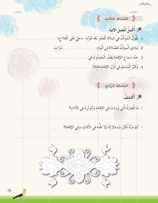 73
. ......................... » ِ‫َالح‬‫ف‬ْ‫ل‬‫ا‬ ‫لى‬َ‫ع‬ َّ‫ي‬ َ‫«ح‬ :ِ‫ه‬ِ‫ل‬ْ‫َو‬‫ق‬ َ‫د‬ْ‫ع‬َ‫ب‬ ِ‫ر‬ ْ‫َج‬‫ف‬ْ‫ل‬‫ا‬ ِ‫الة‬ َ‫�ص‬ ‫في‬ ُ‫ن‬ِّ‫ذ‬َ‫ؤ‬�ُ‫م‬ْ‫ل‬‫ا‬ ُ‫ُول‬‫ق‬َ‫ي‬ .1
. ٍ‫ات‬ّ‫ر‬َ‫م‬ ...................... ِ‫م‬ْ‫و‬َ‫ي‬ْ‫ل‬‫ا‬ ‫في‬ ِ‫الة‬ َّ‫ل�ص‬ِ‫ل‬ ُ‫ن‬ِّ‫ذ‬َ‫ؤ‬�‫م‬ْ‫ل‬‫ا‬ ‫نادي‬ُ‫ي‬ .2
. ........................ ‫في‬ َ‫ون‬ّ‫ل‬ َ‫�ص‬ُ‫م‬ْ‫ل‬‫ا‬ ُ‫ف‬ِ‫ق‬َ‫ي‬ ِ‫ة‬َ‫م‬‫قا‬ِ‫إ‬‫ل‬‫ا‬ ِ‫ماع‬ َ‫�س‬ َ‫د‬ْ‫ن‬ ِ‫ع‬ .3
. ................................ :ً‫ال‬ِ‫ئ‬‫قا‬ ِ‫ة‬َ‫م‬‫قا‬ِ‫إ‬‫ل‬‫ا‬ ِ‫ل‬َّ‫و‬َ‫أ‬� ‫في‬ ُ‫م‬ِ‫ل‬ ْ‫�س‬ُ‫م‬ْ‫ل‬‫ا‬ ُ‫ر‬ِّ‫ب‬ َ‫ك‬ُ‫ي‬ .4
:َ‫ة‬َ‫ي‬ِ‫ت‬‫آ‬‫ل‬‫ا‬ َ‫ل‬َ‫م‬ُ‫ج‬ْ‫ل‬‫ا‬ ُ‫ل‬ِ‫م‬ْ‫ك‬ُ‫أ‬� 
: ُ‫ِث‬‫ل‬‫ا‬ّ‫ث‬‫ال‬ ُ‫َّ�شاط‬‫ن‬‫ال‬
:ُ‫ع‬ِ‫ب‬‫ا‬َّ‫ر‬‫ال‬ ُ‫َّ�شاط‬‫ن‬‫ال‬
‫؟‬ ِ‫ذان‬َ‫أ‬‫ل‬‫ا‬ ‫في‬ ْ‫د‬ِ‫َر‬‫ت‬ ْ‫م‬َ‫ل‬َ‫و‬ ِ‫ة‬َ‫م‬‫قا‬ِ‫إ‬‫ل‬‫ا‬ ‫في‬ ْ‫ت‬َ‫د‬َ‫ر‬َ‫و‬ ‫تي‬َّ‫ل‬‫ا‬ ُ‫ة‬َ‫بار‬ِ‫ع‬ْ‫ل‬‫ا‬ ‫ا‬َ‫م‬ -
. ...................................................................................
‫؟‬ِ‫ة‬َ‫م‬‫قا‬ِ‫إ‬‫ل‬‫ا‬ ‫وفي‬ ، ِ‫ذان‬َ‫أ‬‫ل‬‫ا‬ ‫في‬ »ُ‫اهلل‬ ‫إال‬� َ‫ه‬‫ل‬ِ‫إ‬� ‫«ال‬ ْ‫ت‬َ‫ر‬َّ‫ر‬ َ‫َك‬‫ت‬ ً‫ة‬َّ‫ر‬َ‫م‬ ْ‫م‬َ‫ك‬ -
. ...................................................................................
: ُ‫ف‬ ِ‫�ش‬َ‫ت‬ْ‫ك‬َ‫أ‬� 
 