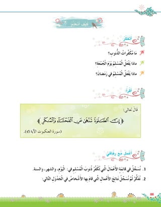 :ُ‫ر‬َّ‫ك‬َ‫ف‬َ‫ت‬َ‫أ‬�
‫؟‬ ِ‫نوب‬ُّ‫ذ‬‫ال‬ ُ‫ِّرات‬‫ف‬َ‫ك‬ُ‫م‬ ‫ا‬َ‫م‬ 
‫؟‬ِ‫ة‬َ‫ع‬ُ‫م‬ُ‫ج‬ْ‫ل‬‫ا‬ َ‫م‬ْ‫و‬َ‫ي‬ ُ‫م‬ِ‫ل‬ ْ‫�س‬ُ‫م‬ْ‫ل‬‫ا‬ ُ‫ل‬َ‫ع‬ْ‫ف‬َ‫ي‬ ‫ماذا‬ 
‫؟‬َ‫�ضان‬َ‫م‬َ‫ر‬ ‫في‬ ُ‫م‬ِ‫ل‬ ْ‫�س‬ُ‫م‬ْ‫ل‬‫ا‬ ُ‫ل‬َ‫ع‬ْ‫ف‬َ‫ي‬ ‫ماذا‬ 
:ُ‫أ‬�َ‫ر‬ْ‫ق‬َ‫أ‬�
.‫وال�سنة‬ ،‫وال�شهر‬ ،ِ‫م‬ْ‫و‬َ‫ي‬ْ‫ل‬‫ا‬ :‫في‬ ِ‫م‬ِ‫ل‬ ْ‫�س‬ُ‫م‬ْ‫ل‬‫ا‬ َ‫ُنوب‬‫ذ‬ ُ‫ِّر‬‫ف‬َ‫ك‬ُ‫ت‬ ‫تي‬َّ‫ل‬‫ا‬ َ‫ال‬َ‫م‬ْ‫ع‬َ‫أ‬‫ل‬‫ا‬ ٍ‫ة‬َ‫م‬ِ‫ئ‬‫قا‬ ‫في‬ ُ‫ل‬ِّ‫ج‬ َ‫�س‬ُ‫ن‬ .1
:‫الي‬َّ‫ت‬‫ال‬ ِ‫ل‬َ‫و‬ْ‫د‬َ‫ج‬ْ‫ل‬‫ا‬ ‫في‬ ُ‫خا�ص‬ ْ‫�ش‬َ‫أ‬‫ل‬‫ا‬ ‫ِها‬‫ب‬ َ‫م‬‫قا‬ ‫تي‬َّ‫ل‬‫ا‬ ِ‫مال‬ْ‫ع‬َ‫أ‬‫ل‬‫ا‬ َ‫ج‬ِ‫ئ‬‫تا‬َ‫ن‬ ُ‫ل‬ِّ‫ج‬ َ‫�س‬ُ‫ن‬ َّ‫ُم‬‫ث‬ ُ‫ر‬ِّ‫َك‬‫ف‬ُ‫ن‬ .2
:ُ‫اقي‬َ‫ف‬ِ‫ر‬ َ‫ع‬َ‫م‬ ُ‫ل‬َ‫م‬ ْ‫ع‬َ‫أ‬�
:‫َعالى‬‫ت‬ َ‫َال‬‫ق‬
‫ﯨﱪ‬ ‫ﯧ‬‫ﯦ‬‫ﯥ‬‫ﯤ‬‫ﯣ‬‫ﱫ‬
.)45 ‫آية‬‫ل‬‫ا‬ ‫العنكبوت‬ ‫(�سورة‬
86
:ُ‫م‬َّ‫ل‬َ‫َع‬‫ت‬َ‫أ‬� َ‫ف‬ْ‫ي‬َ‫ك‬
 