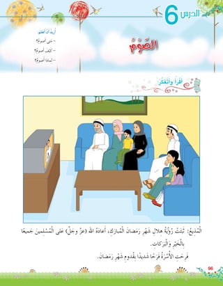 96
6
ُ‫م‬ْ‫و‬ ّ‫الص‬‫؟‬ُ‫م‬‫�صو‬َ‫أ‬� ‫تى‬َ‫م‬ -
‫؟‬ُ‫م‬‫�صو‬َ‫أ‬� َ‫ف‬ْ‫ي‬َ‫ك‬ -
‫؟‬ُ‫م‬‫�صو‬َ‫أ‬� ‫ماذا‬ِ‫ل‬ -
:َ‫لم‬َ‫ع‬َ‫ت‬َ‫أ‬� ْ‫ن‬َ‫أ‬� ُ‫د‬‫ري‬ُ‫أ‬�
‫الدر�س‬
‫ا‬ً‫ع‬‫مي‬ َ‫ج‬ َ‫مين‬ِ‫ل‬ ْ‫�س‬ُ‫م‬ْ‫ل‬‫ا‬ ‫لى‬َ‫ع‬ ) َّ‫ل‬ َ‫وج‬ َّ‫ز‬‫(ع‬ ‫اهلل‬ ُ‫ه‬َ‫د‬‫عا‬َ‫أ‬� ، ِ‫ك‬َ‫بار‬ُ‫م‬ْ‫ل‬‫ا‬ َ‫�ضان‬َ‫م‬َ‫ر‬ ِ‫ر‬ْ‫ه‬ َ‫�ش‬ ِ‫الل‬ ِ‫ه‬ ُ‫ة‬َ‫ي‬ْ‫ؤ‬�ُ‫ر‬ ْ‫ت‬َ‫ت‬َ‫ب‬َ‫ث‬ :ُ‫يع‬ ِ‫ذ‬ُ‫م‬ْ‫ل‬‫ا‬
. ِ‫كات‬َ‫ر‬َ‫ب‬ْ‫ل‬‫ا‬َ‫و‬ ِ‫ر‬ْ‫ي‬ َ‫خ‬ْ‫ل‬‫ِا‬‫ب‬
. َ‫�ضان‬َ‫م‬َ‫ر‬ ِ‫ر‬ْ‫ه‬ َ‫�ش‬ ِ‫ُدوم‬‫ق‬ِ‫ب‬ ‫ا‬ً‫ديد‬ َ‫�ش‬ ‫ا‬ ً‫ح‬َ‫َر‬‫ف‬ ُ‫ة‬َ‫ر‬ ْ‫�س‬ُ‫أ‬‫ل‬‫ا‬ ِ‫ت‬ َ‫ح‬ِ‫َر‬‫ف‬ 	
:ُ‫ر‬َّ‫ك‬َ‫ف‬َ‫ت‬َ‫أ‬�‫و‬ ُ‫أ‬�َ‫ر‬ْ‫ق‬َ‫أ‬�
 