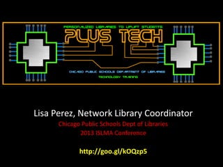 Lisa Perez, Network Library Coordinator
Chicago Public Schools Dept of Libraries
2013 ISLMA Conference

http://goo.gl/kOQzp5

 