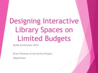 Designing Interactive 
Library Spaces on 
Limited Budgets 
ISLMA Conference 2014 
Brian Pichman of the Evolve Project 
@bpichman 
 