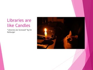 Libraries are 
like Candles 
“Libraries Are Screwed” By Eli 
Neiburger 
 
