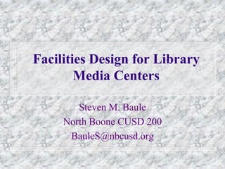 Facilities Design for Library
Media Centers
Steven M. Baule
North Boone CUSD 200
BauleS@nbcusd.org
 