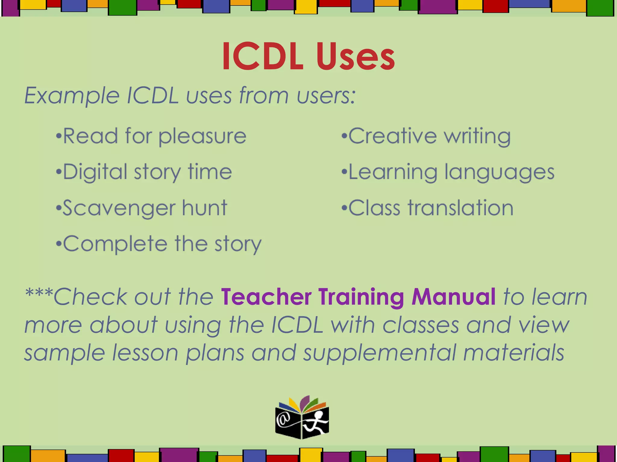 Example ICDL uses from users:
ICDL Uses
***Check out the Teacher Training Manual to learn
more about using the ICDL with classes and view
sample lesson plans and supplemental materials
 